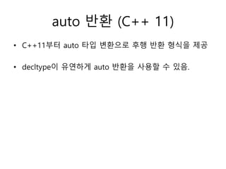 auto 반환 (C++ 11)
• C++11부터 auto 타입 변환으로 후행 반환 형식을 제공
• decltype이 유연하게 auto 반환을 사용할 수 있음.
 