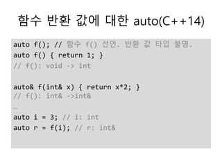 함수 반환 값에 대한 auto(C++14)
auto f(); // 함수 f() 선언. 반환 값 타입 불명.
auto f() { return 1; }
// f(): void -> int
auto& f(int& x) { return x*2; }
// f(): int& ->int&
…
auto i = 3; // i: int
auto r = f(i); // r: int&
 
