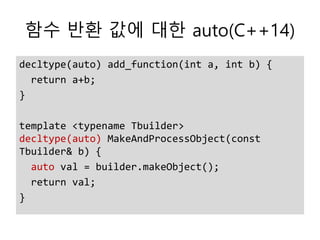 함수 반환 값에 대한 auto(C++14)
decltype(auto) add_function(int a, int b) {
return a+b;
}
template <typename Tbuilder>
decltype(auto) MakeAndProcessObject(const
Tbuilder& b) {
auto val = builder.makeObject();
return val;
}
 