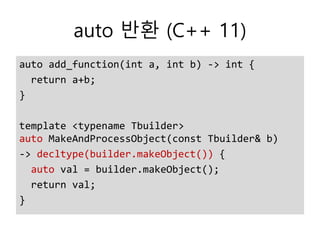 auto 반환 (C++ 11)
auto add_function(int a, int b) -> int {
return a+b;
}
template <typename Tbuilder>
auto MakeAndProcessObject(const Tbuilder& b)
-> decltype(builder.makeObject()) {
auto val = builder.makeObject();
return val;
}
 
