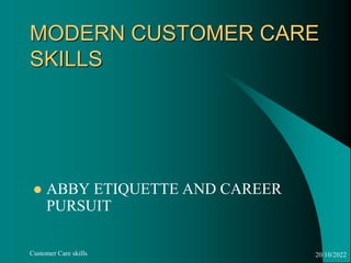 MODERN CUSTOMER CARE
SKILLS
 ABBY ETIQUETTE AND CAREER
PURSUIT
20/10/2022
Customer Care skills
 