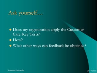 Customer Care skills
Ask yourself…
 Does my organization apply the Customer
Care Key Tests?
 How?
 What other ways can ...
