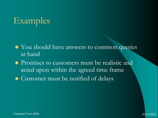 Customer Care skills
Examples
 You should have answers to common queries
at hand
 Promises to customers must be realisti...