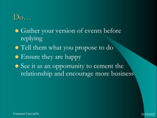 Customer Care skills
Do…
 Gather your version of events before
replying
 Tell them what you propose to do
 Ensure they ...