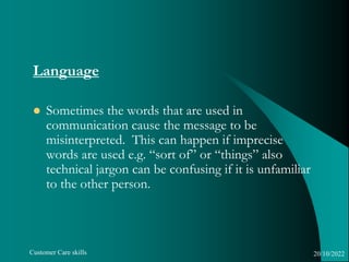 Customer Care skills
Language
 Sometimes the words that are used in
communication cause the message to be
misinterpreted....