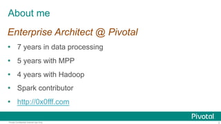 2Pivotal Confidential–Internal Use Only
About me
Enterprise Architect @ Pivotal
 7 years in data processing
 5 years with MPP
 4 years with Hadoop
 Spark contributor
 http://0x0fff.com
 