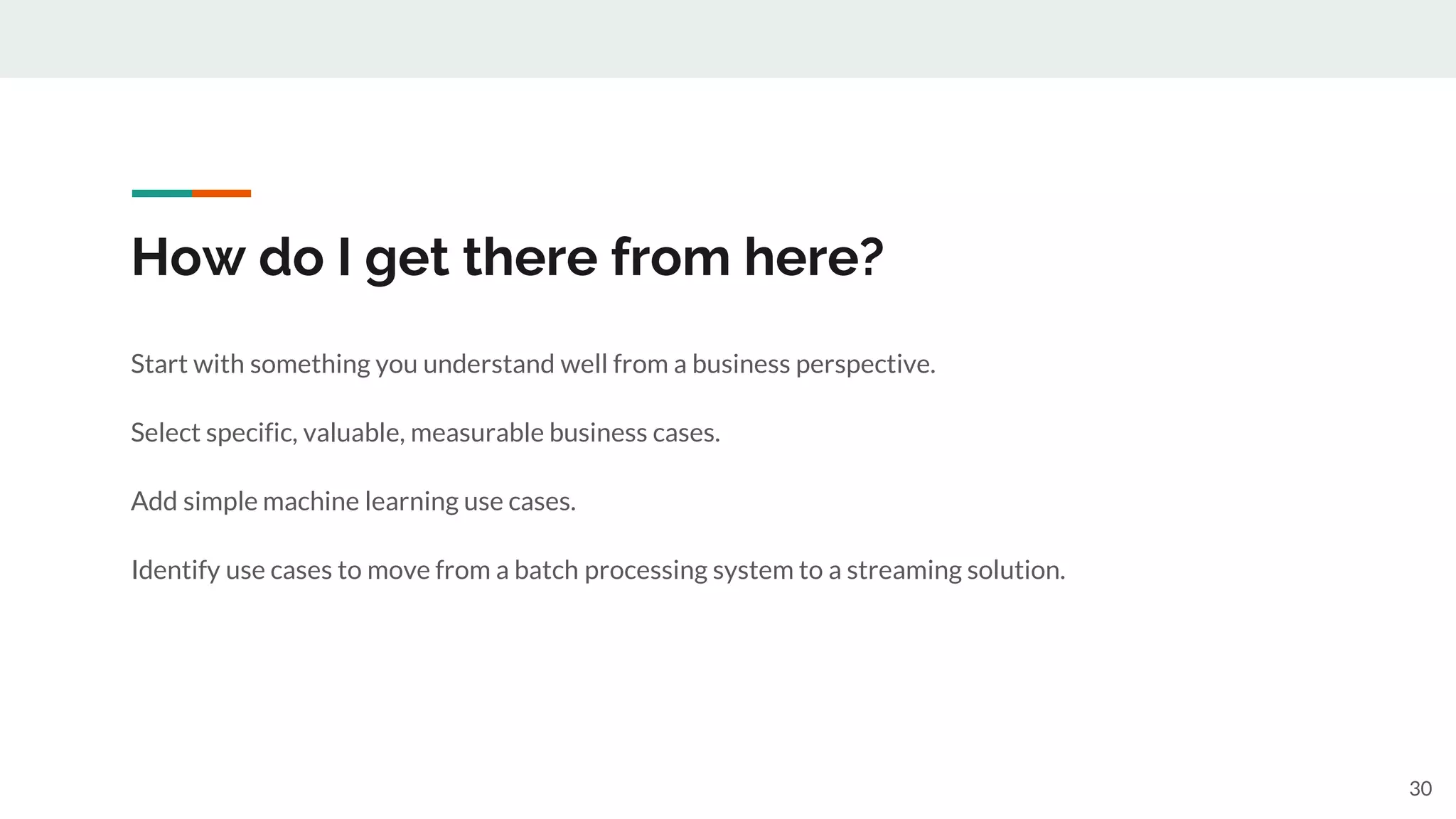 How do I get there from here?
30
Start with something you understand well from a business perspective.
Select specific, valuable, measurable business cases.
Add simple machine learning use cases.
Identify use cases to move from a batch processing system to a streaming solution.
 