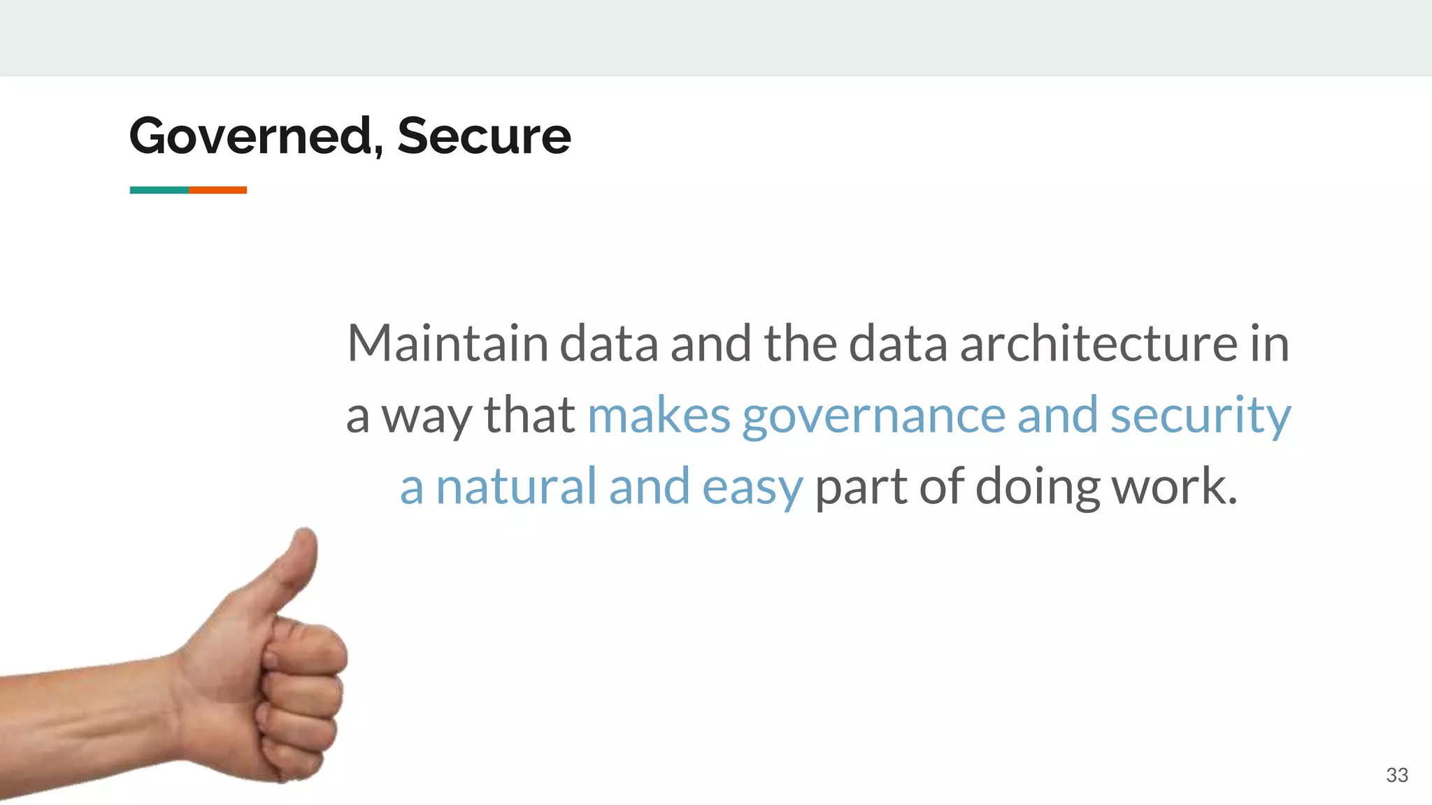Governed, Secure
33
Maintain data and the data architecture in
a way that makes governance and security
a natural and easy part of doing work.
 