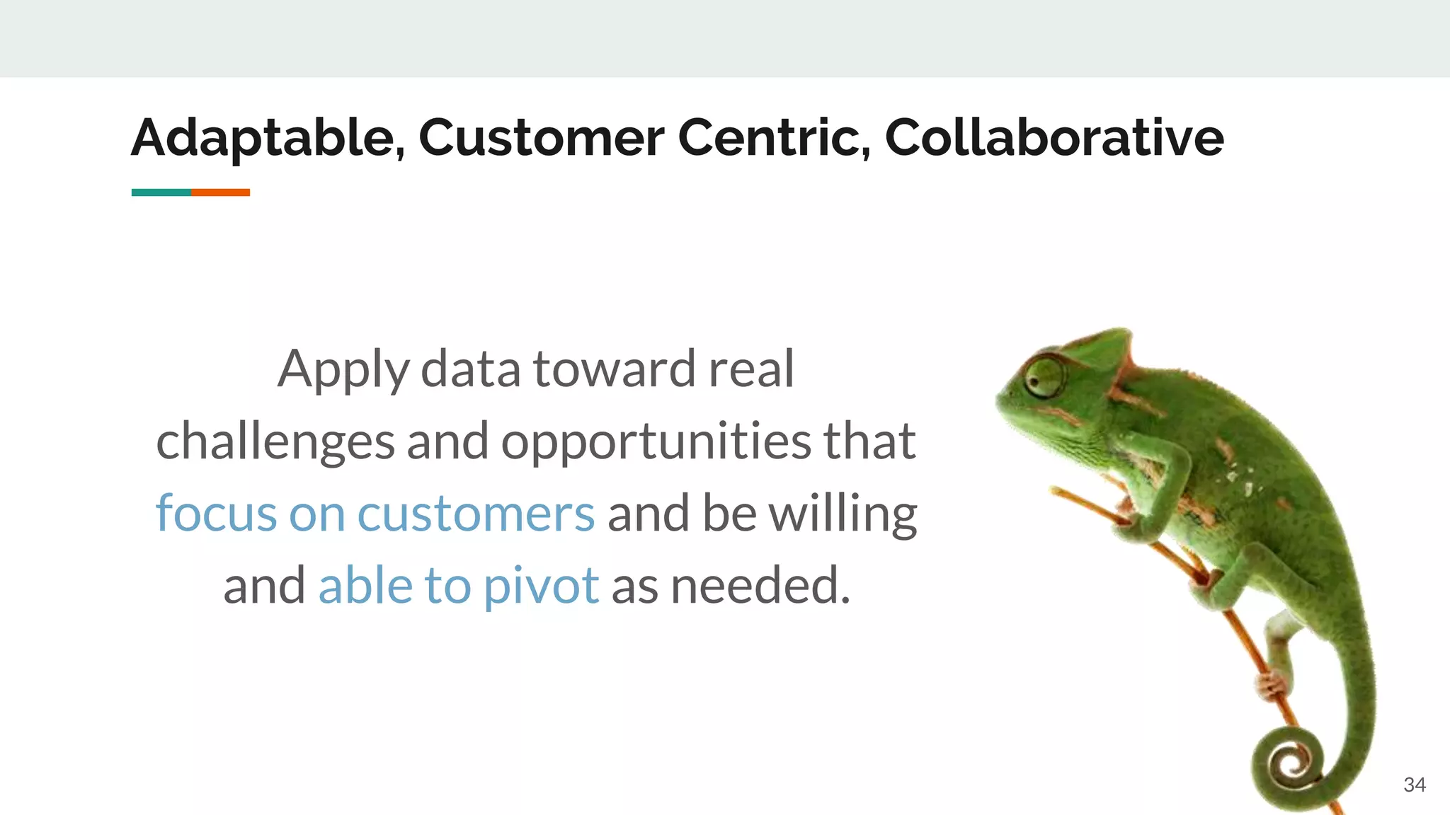 Adaptable, Customer Centric, Collaborative
34
Apply data toward real
challenges and opportunities that
focus on customers and be willing
and able to pivot as needed.
 