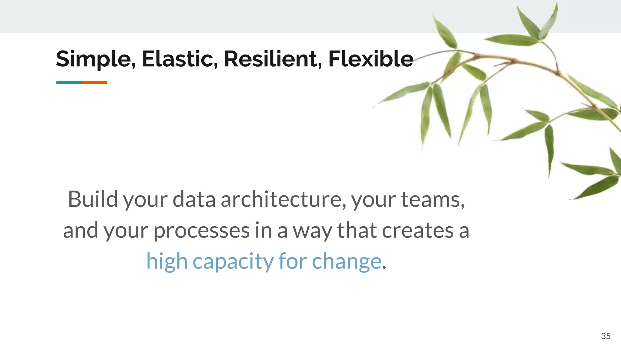 Simple, Elastic, Resilient, Flexible
35
Build your data architecture, your teams,
and your processes in a way that creates a
high capacity for change.
 