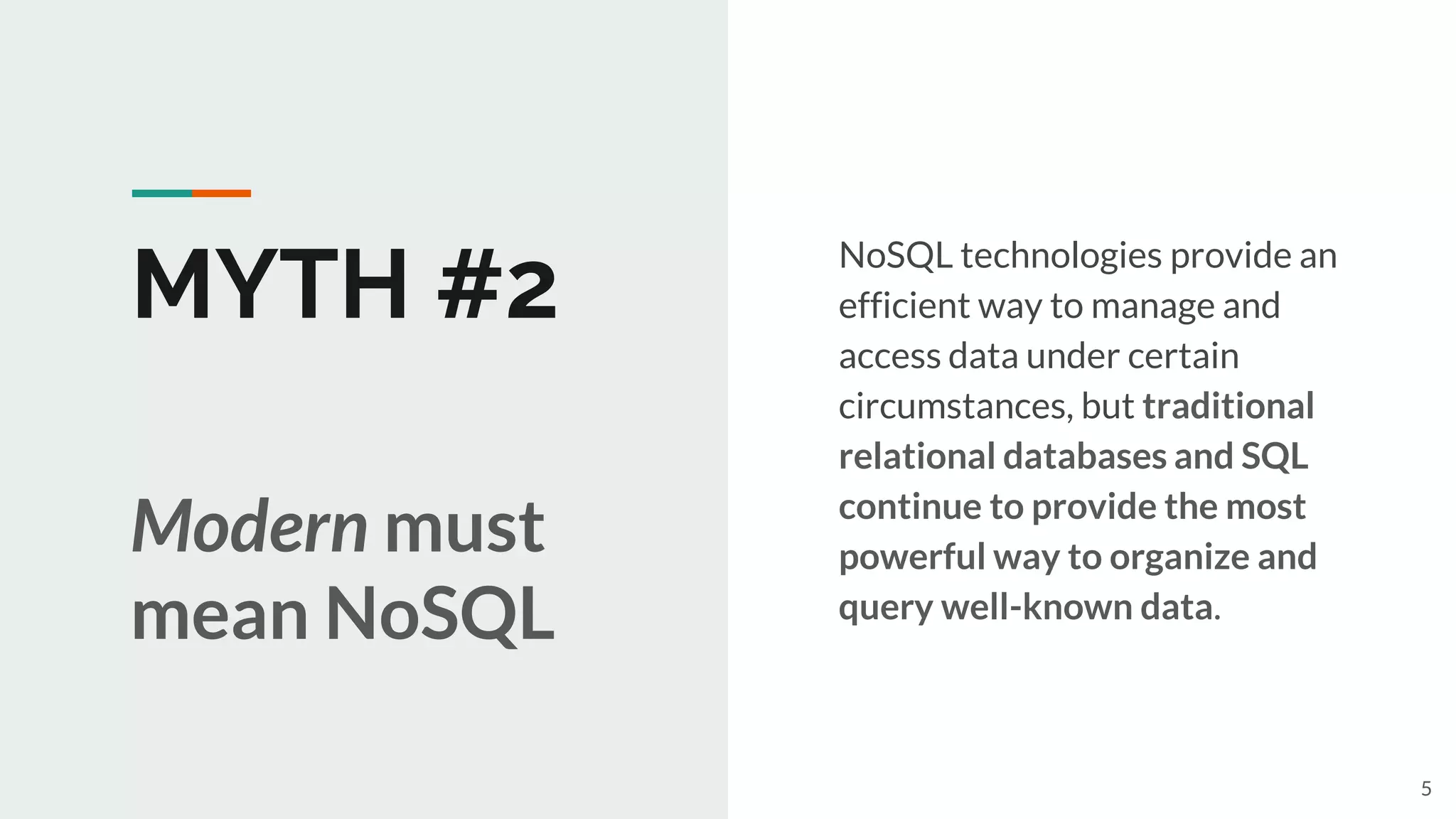 MYTH #2
NoSQL technologies provide an
efficient way to manage and
access data under certain
circumstances, but traditional
relational databases and SQL
continue to provide the most
powerful way to organize and
query well-known data.
Modern must
mean NoSQL
5
 