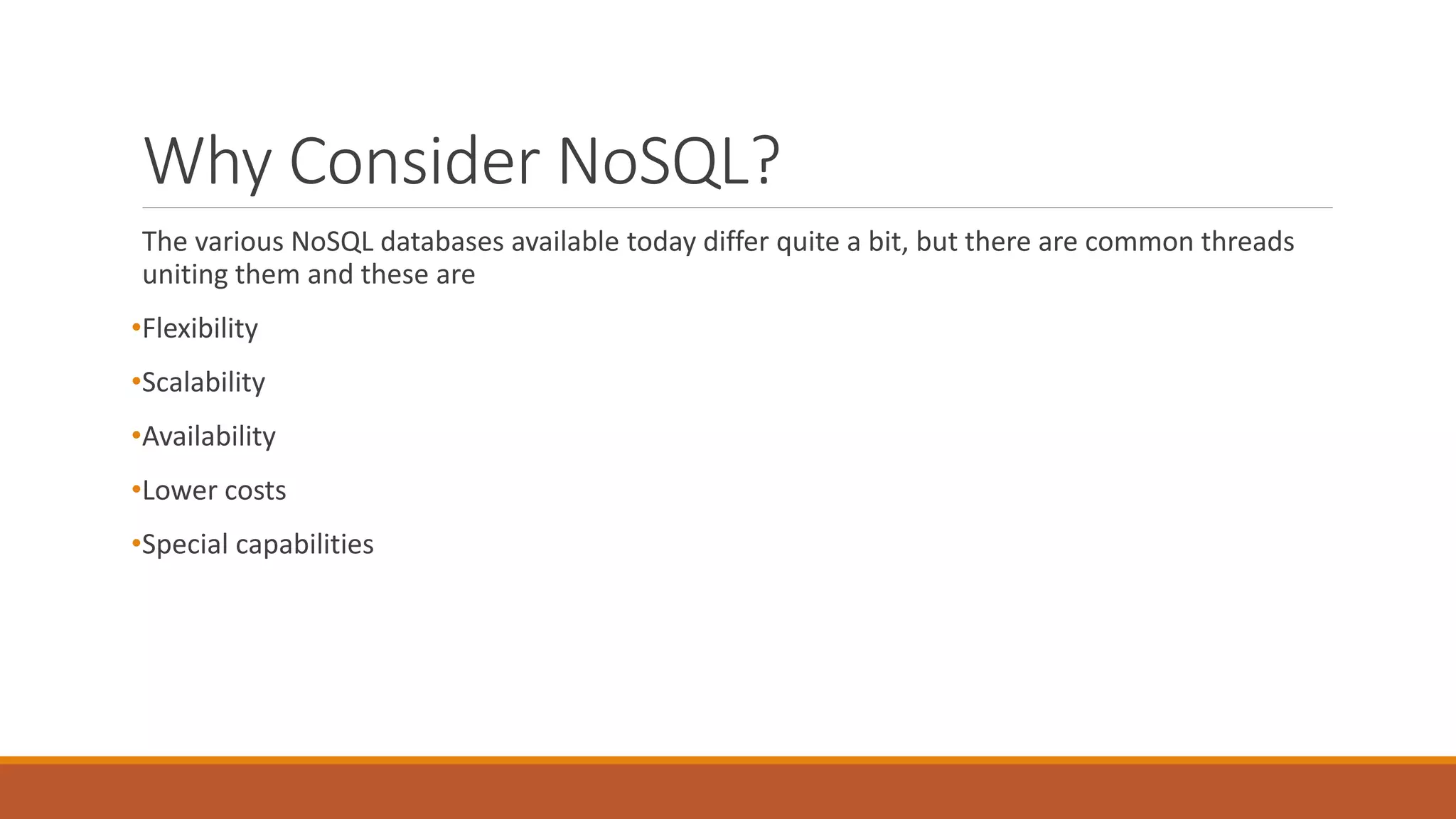 Why Consider NoSQL?
The various NoSQL databases available today differ quite a bit, but there are common threads
uniting them and these are
•Flexibility
•Scalability
•Availability
•Lower costs
•Special capabilities
 