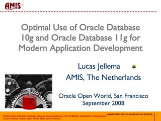Optimal Use of Oracle Database 10g and Oracle Database 11g for Modern Application Development Lucas Jellema  AMIS, The Netherlands Oracle Open World, San Francisco September 2008 