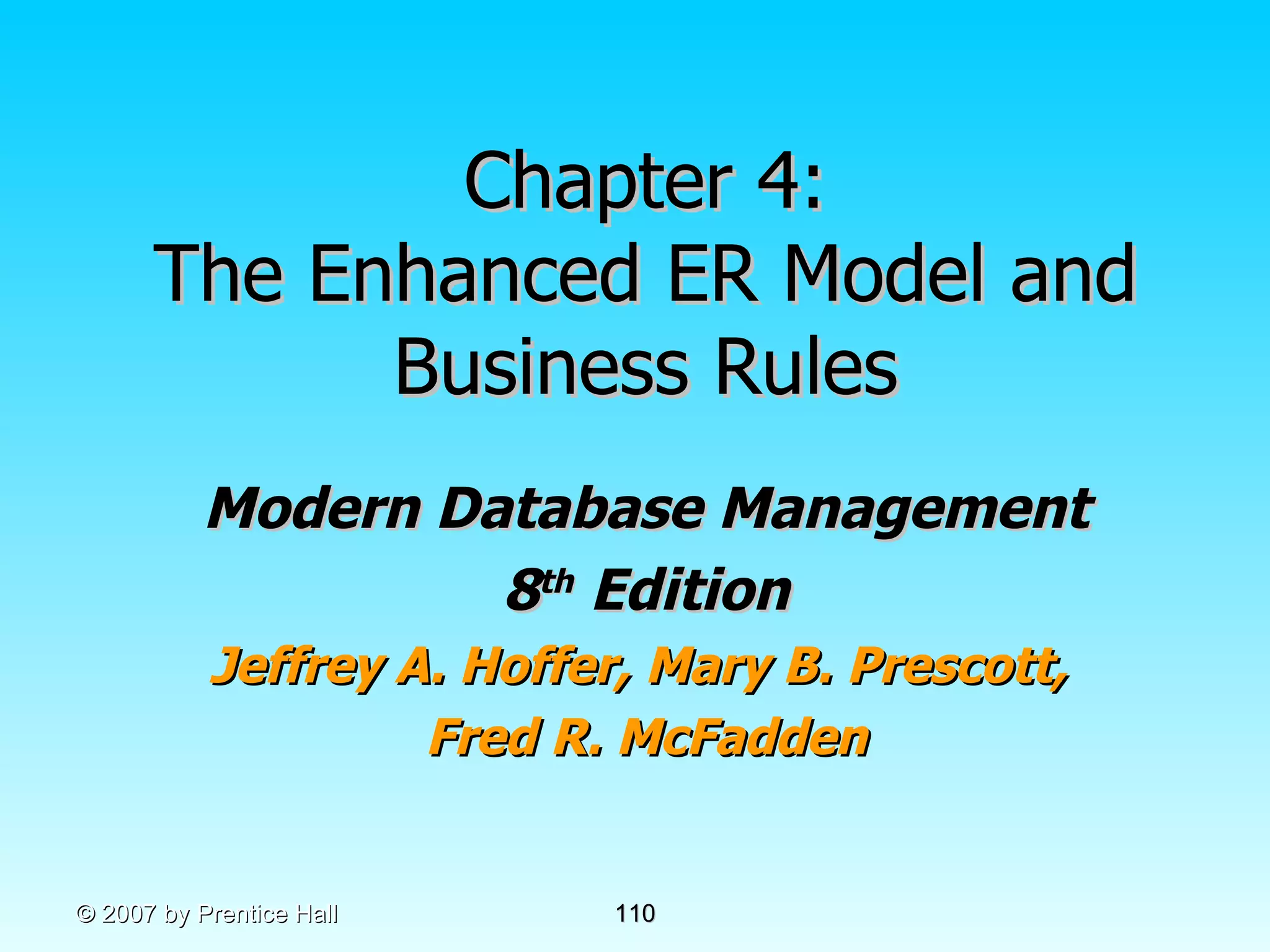 Chapter 4: The Enhanced ER Model and Business Rules Modern Database Management 8 th  Edition Jeffrey A. Hoffer, Mary B. Prescott,  Fred R. McFadden © 2007 by Prentice Hall 
