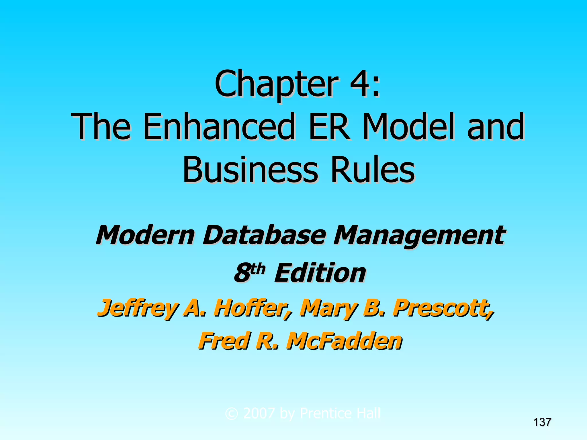 Chapter 4: The Enhanced ER Model and Business Rules Modern Database Management 8 th  Edition Jeffrey A. Hoffer, Mary B. Prescott,  Fred R. McFadden © 2007 by Prentice Hall 