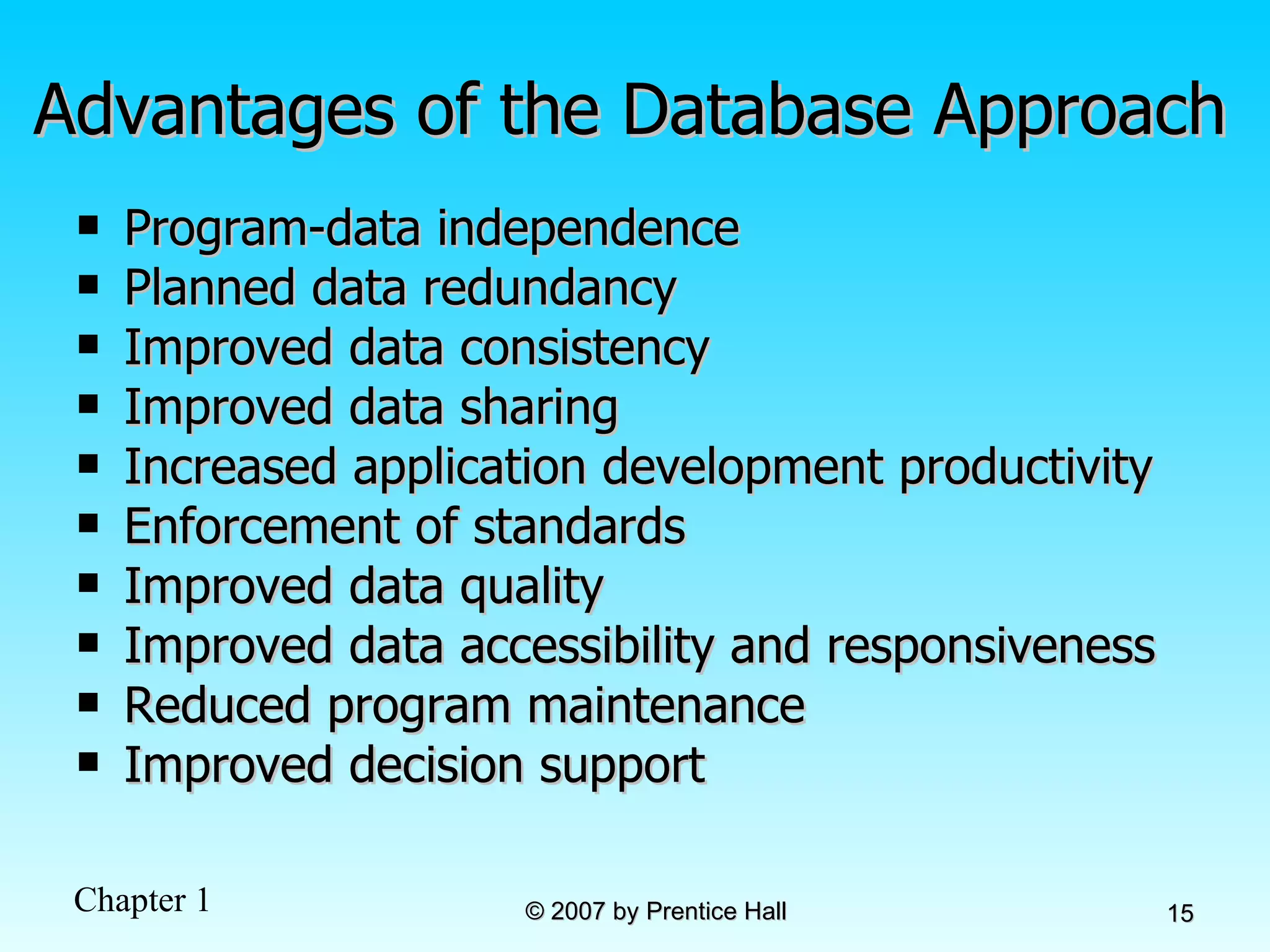 Advantages of the Database Approach Program-data independence Planned data redundancy Improved data consistency Improved data sharing Increased application development productivity Enforcement of standards Improved data quality Improved data accessibility and responsiveness Reduced program maintenance Improved decision support 