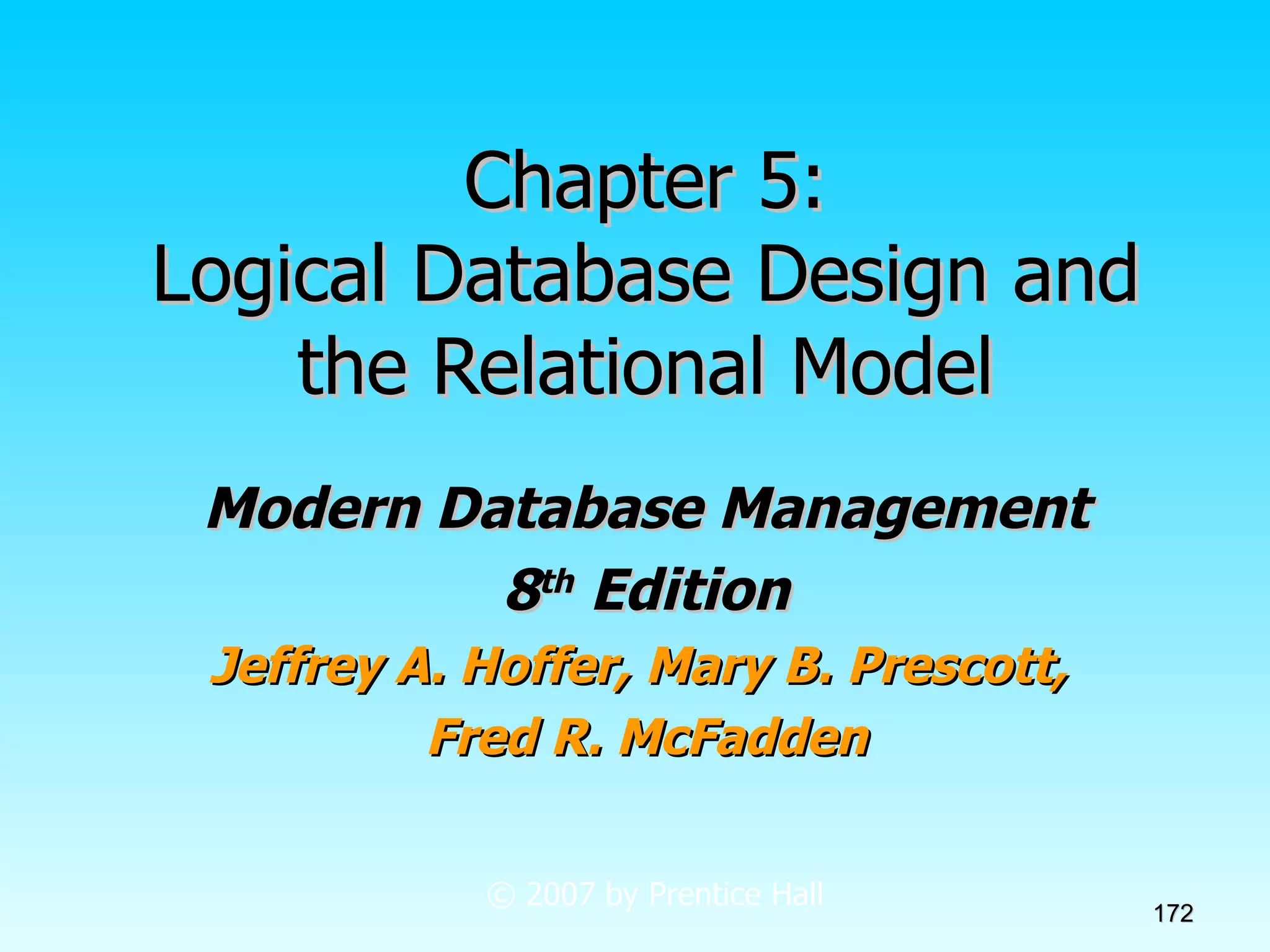 Chapter 5: Logical Database Design and the Relational Model Modern Database Management 8 th  Edition Jeffrey A. Hoffer, Mary B. Prescott,  Fred R. McFadden © 2007 by Prentice Hall 