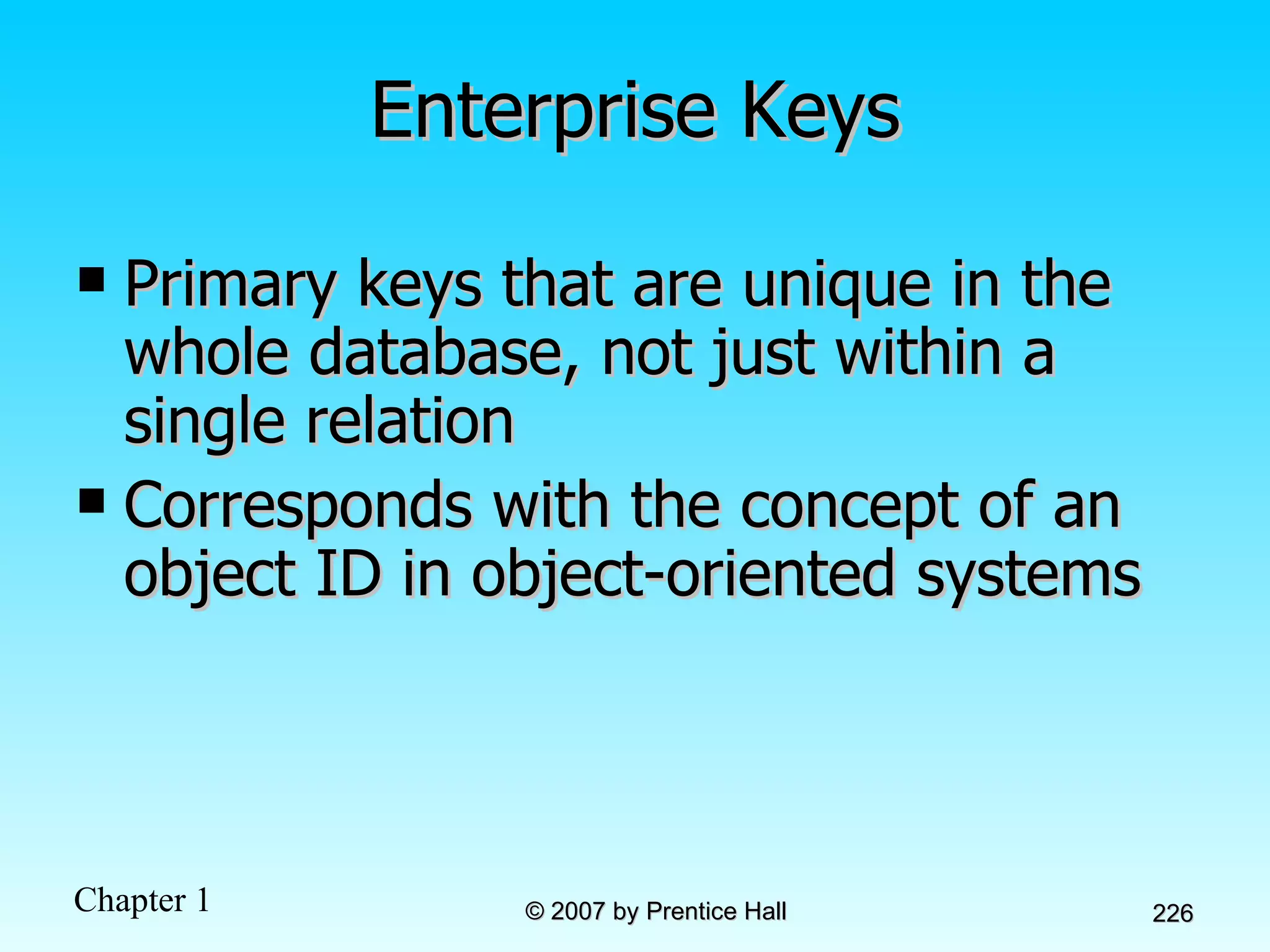 Enterprise Keys Primary keys that are unique in the whole database, not just within a single relation Corresponds with the concept of an object ID in object-oriented systems 