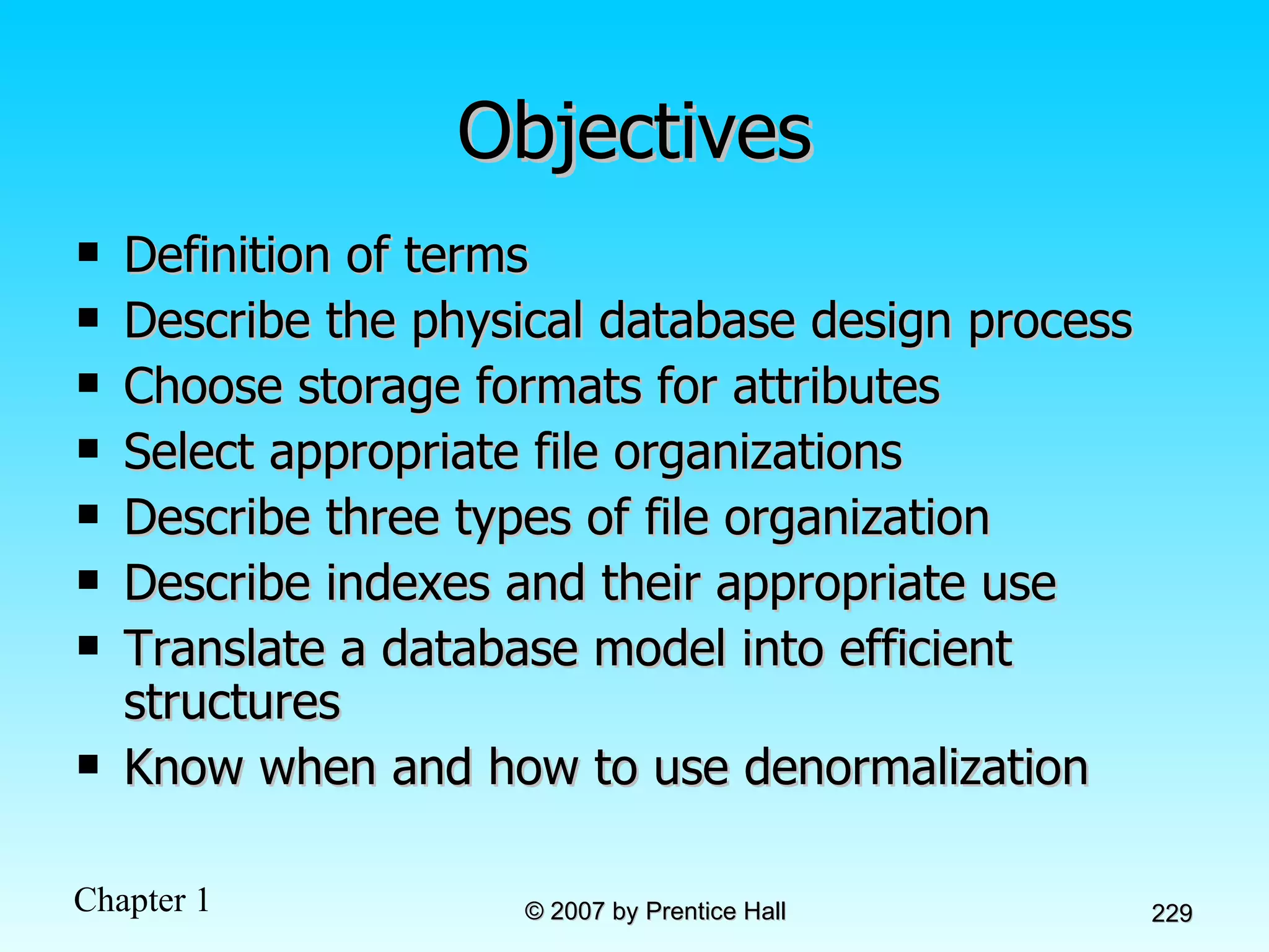 Objectives Definition of terms Describe the physical database design process Choose storage formats for attributes Select appropriate file organizations Describe three types of file organization Describe indexes and their appropriate use Translate a database model into efficient structures Know when and how to use denormalization 