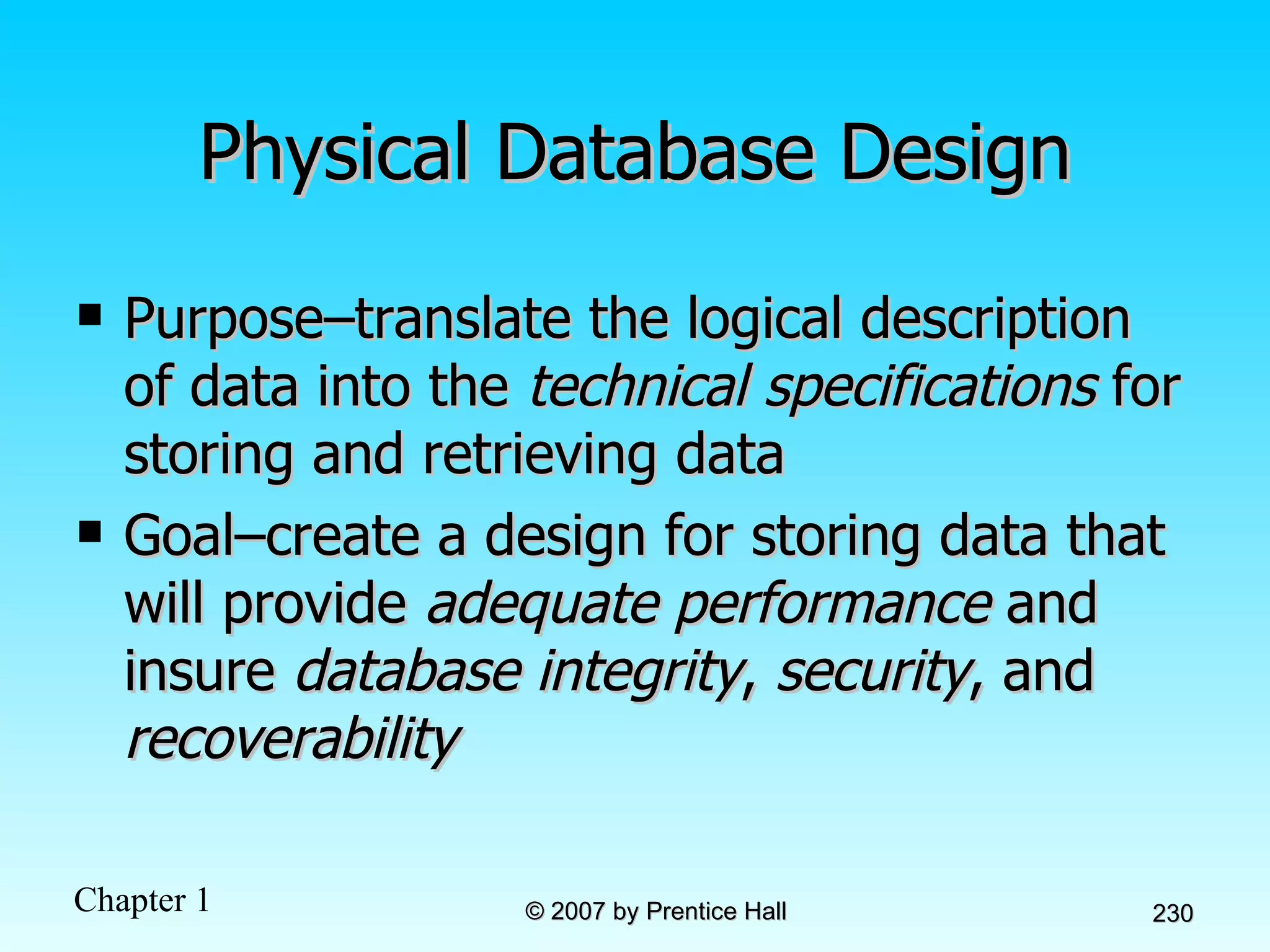 Physical Database Design Purpose–translate the logical description of data into the  technical specifications  for storing and retrieving data Goal–create a design for storing data that will provide  adequate performance  and insure  database integrity ,  security , and  recoverability 