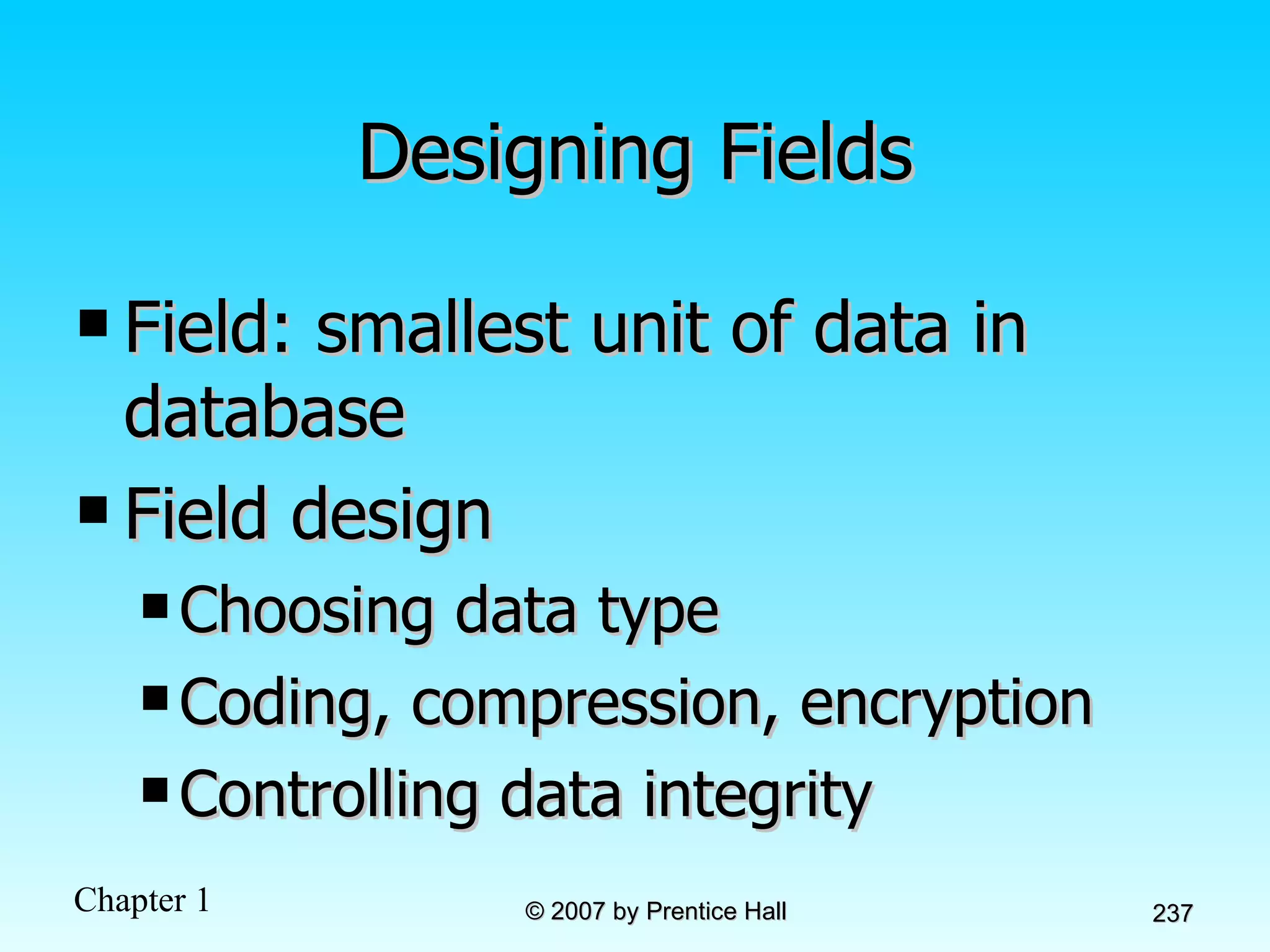 Designing Fields Field: smallest unit of data in database Field design  Choosing data type Coding, compression, encryption Controlling data integrity 