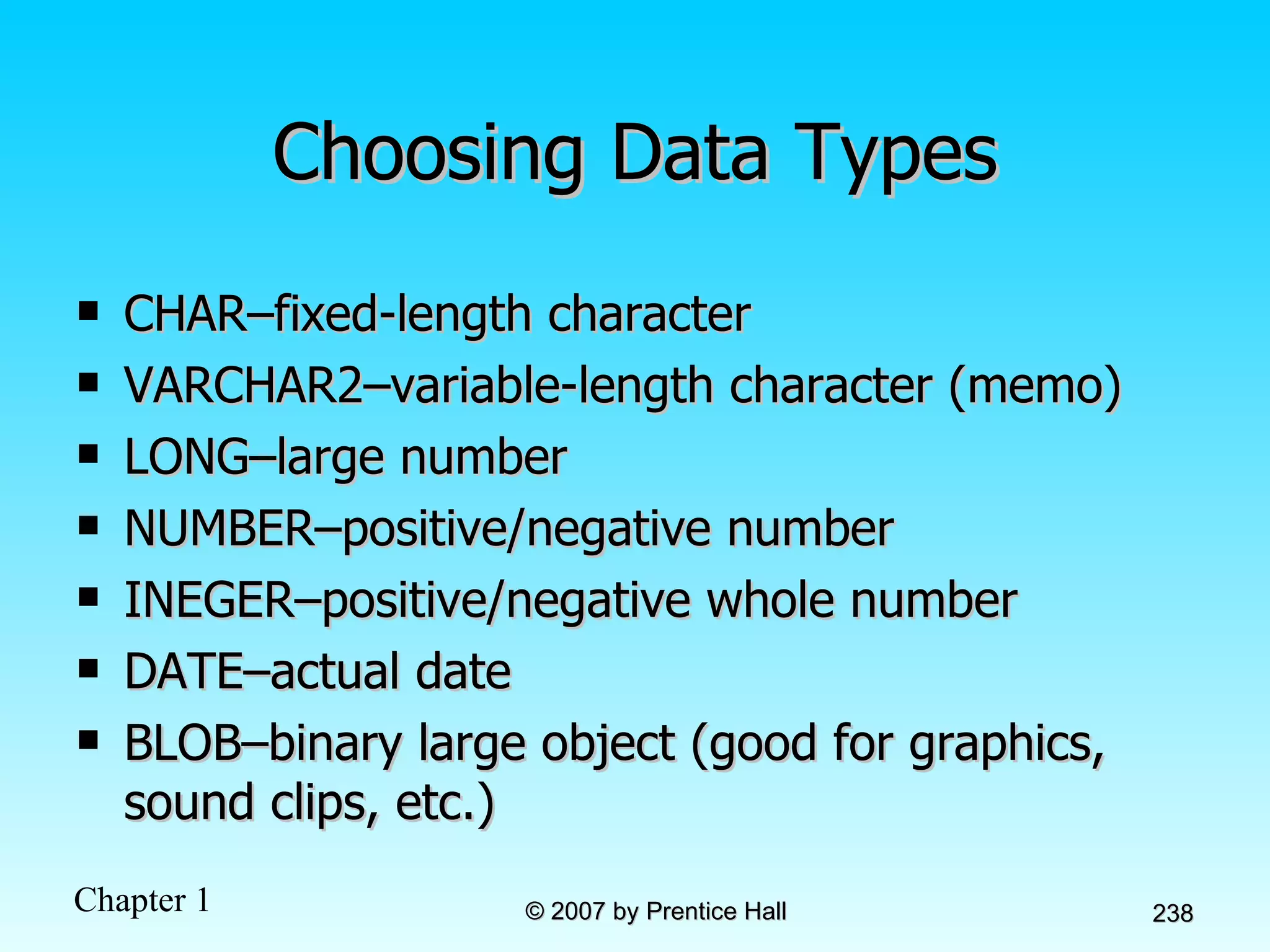 Choosing Data Types CHAR–fixed-length character VARCHAR2–variable-length character (memo) LONG–large number NUMBER–positive/negative number INEGER–positive/negative whole number DATE–actual date BLOB–binary large object (good for graphics, sound clips, etc.) 