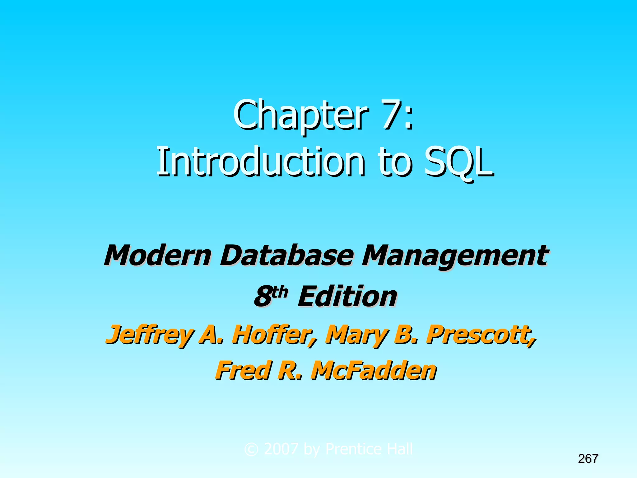 Chapter 7: Introduction to SQL Modern Database Management 8 th  Edition Jeffrey A. Hoffer, Mary B. Prescott,  Fred R. McFadden © 2007 by Prentice Hall 