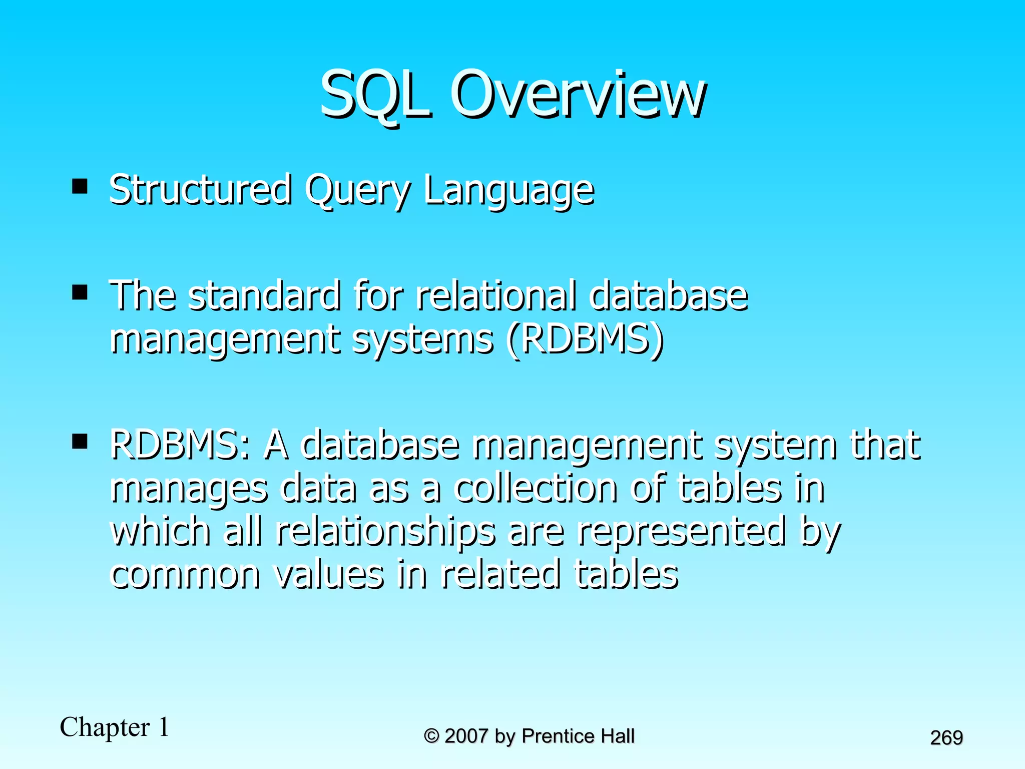 SQL Overview Structured Query Language The standard for relational database management systems (RDBMS)  RDBMS: A database management system that manages data as a collection of tables in which all relationships are represented by common values in related tables 