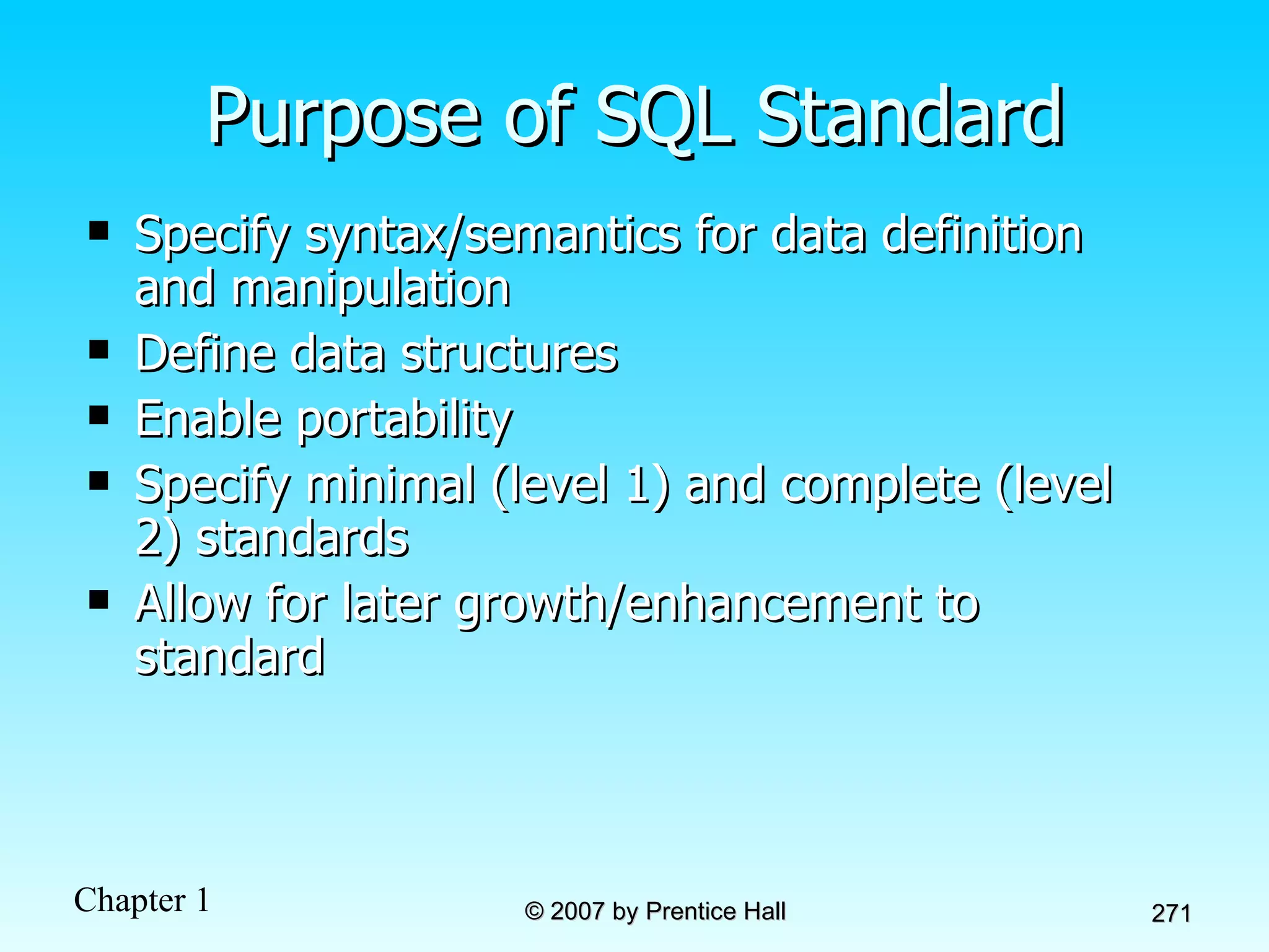 Purpose of SQL Standard Specify syntax/semantics for data definition and manipulation Define data structures Enable portability Specify minimal (level 1) and complete (level 2) standards Allow for later growth/enhancement to standard 