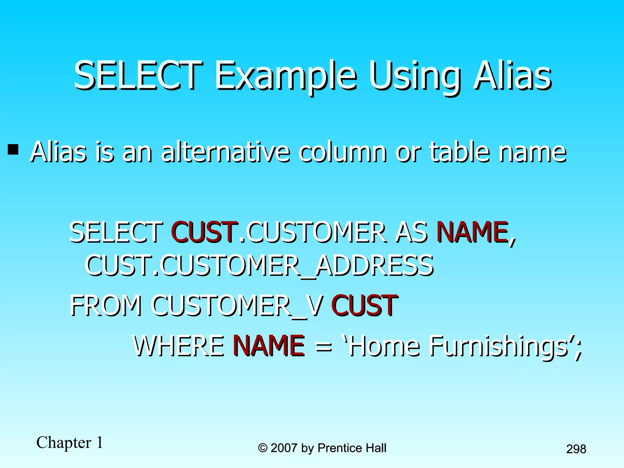 SELECT Example Using Alias Alias is an alternative column or table name SELECT  CUST .CUSTOMER AS  NAME ,  CUST.CUSTOMER_ADDRESS  FROM CUSTOMER_V  CUST WHERE  NAME  = ‘Home Furnishings’; 
