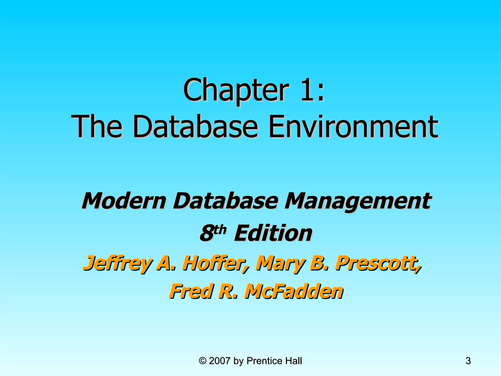 Chapter 1: The Database Environment Modern Database Management 8 th  Edition Jeffrey A. Hoffer, Mary B. Prescott,  Fred R. McFadden © 2007 by Prentice Hall 