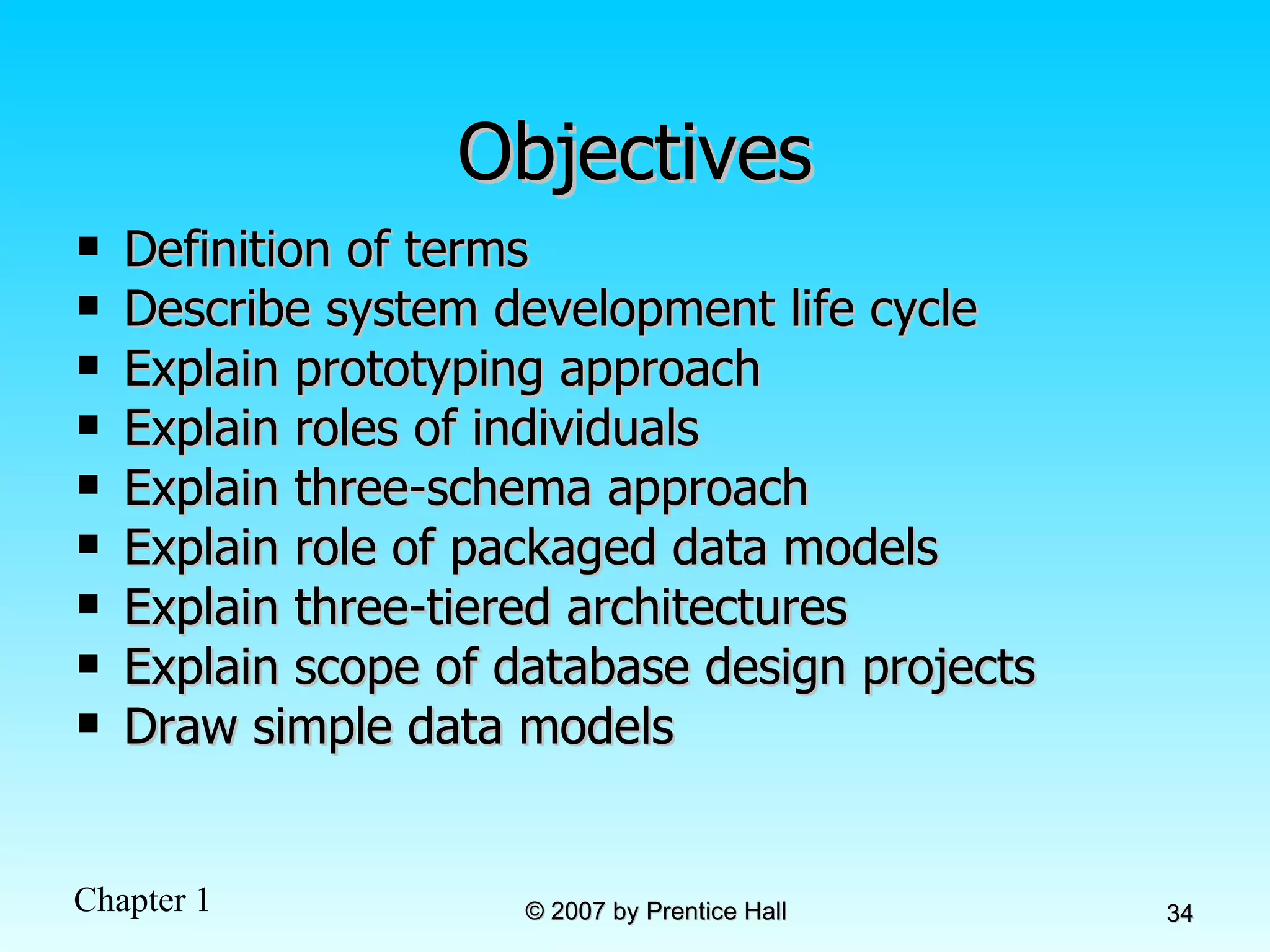 Objectives Definition of terms Describe system development life cycle Explain prototyping approach Explain roles of individuals Explain three-schema approach Explain role of packaged data models Explain three-tiered architectures Explain scope of database design projects Draw simple data models 