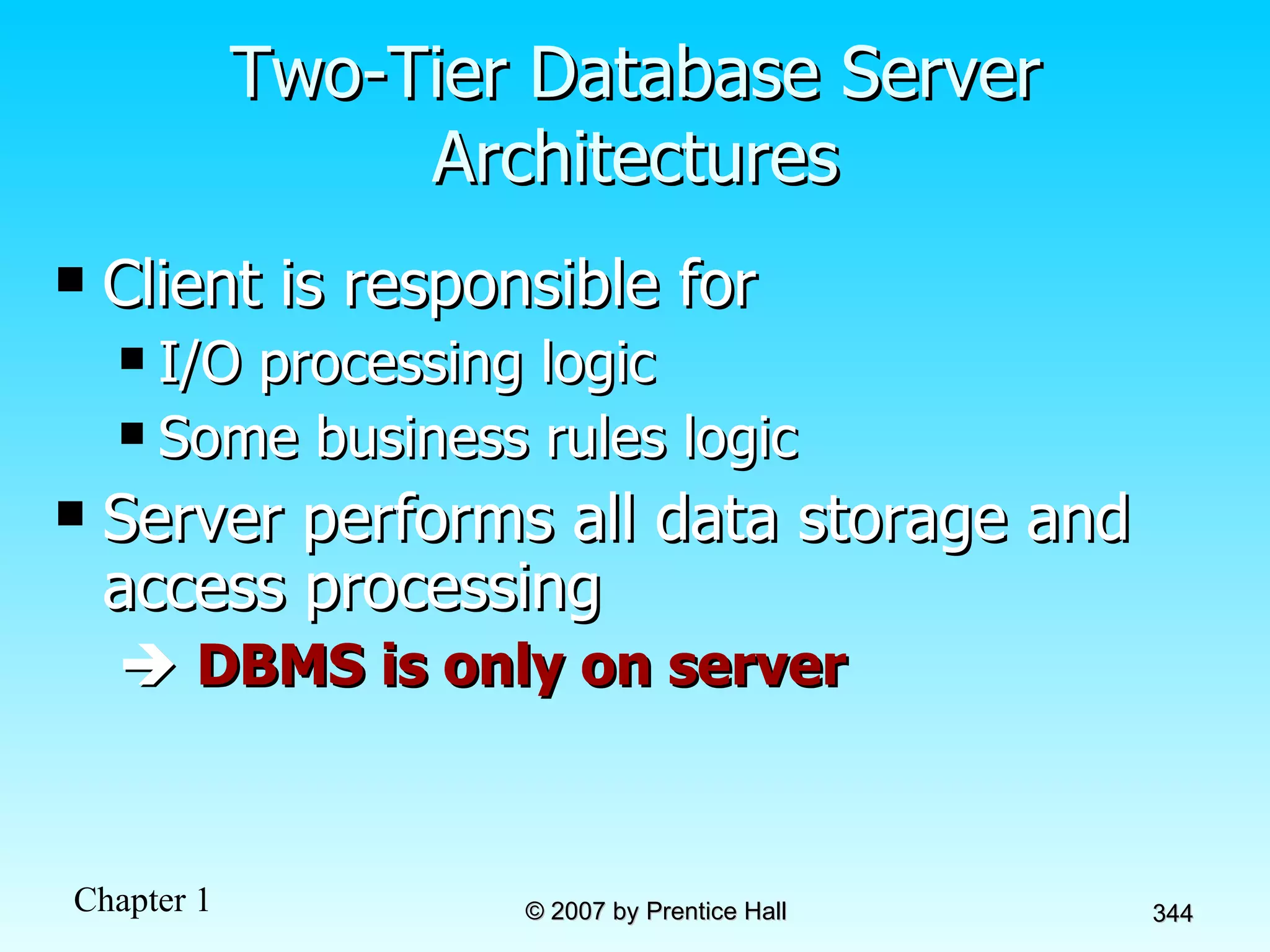 Two-Tier Database Server Architectures Client is responsible for  I/O processing logic  Some business rules logic Server performs all data storage and access processing     DBMS is only on server 