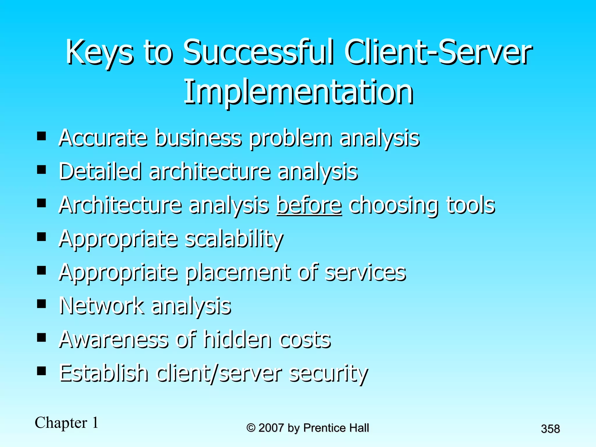 Keys to Successful Client-Server Implementation Accurate business problem analysis Detailed architecture analysis Architecture analysis  before  choosing tools Appropriate scalability Appropriate placement of services Network analysis Awareness of hidden costs Establish client/server security 