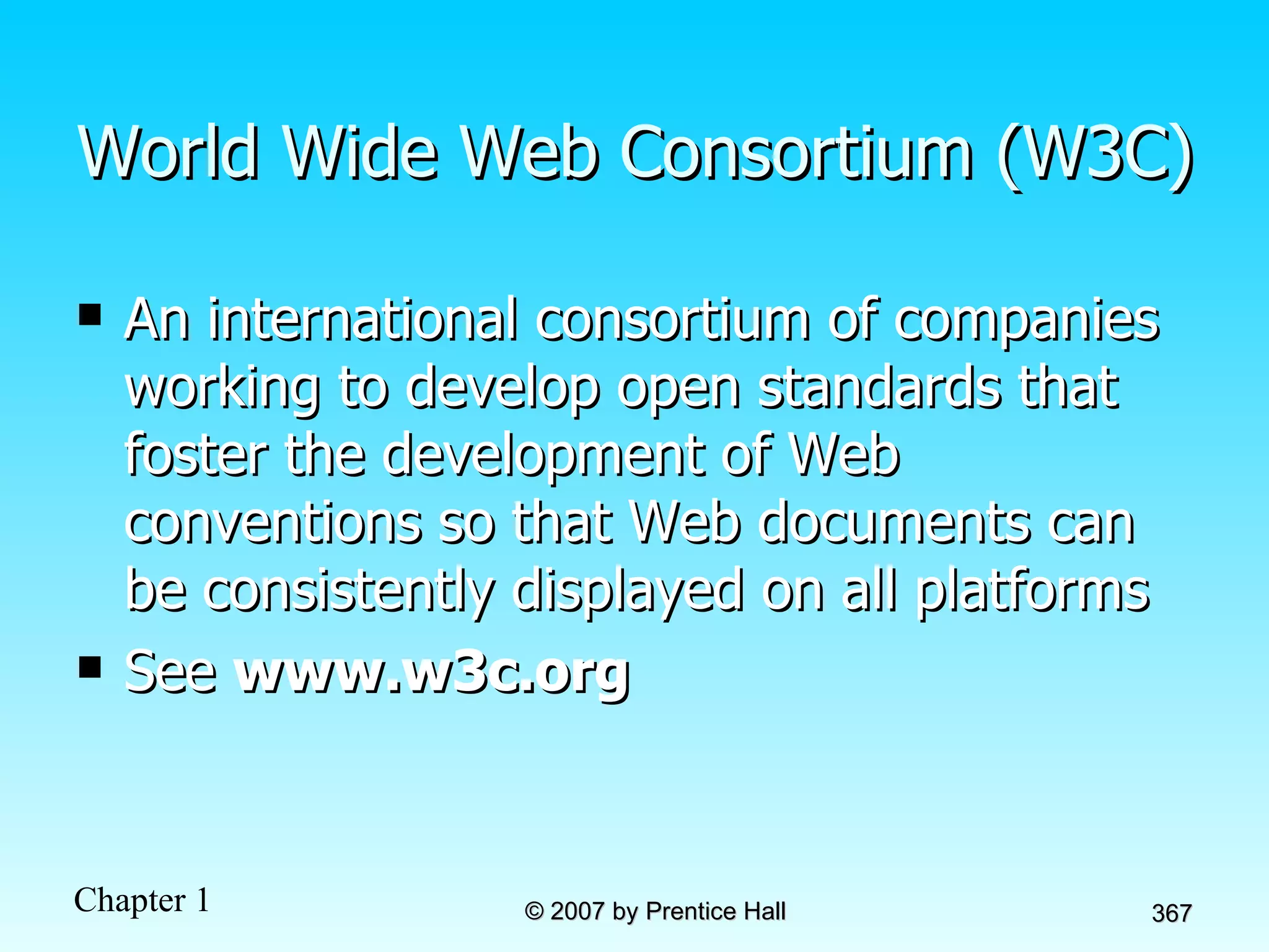 World Wide Web Consortium (W3C) An international consortium of companies working to develop open standards that foster the development of Web conventions so that Web documents can be consistently displayed on all platforms  See  www.w3c.org 