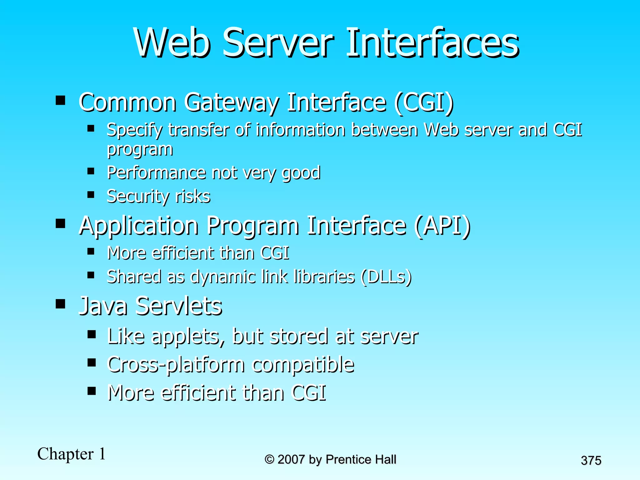 Web Server Interfaces Common Gateway Interface (CGI) Specify transfer of information between Web server and CGI program Performance not very good Security risks Application Program Interface (API) More efficient than CGI Shared as dynamic link libraries (DLLs) Java Servlets Like applets, but stored at server Cross-platform compatible More efficient than CGI 