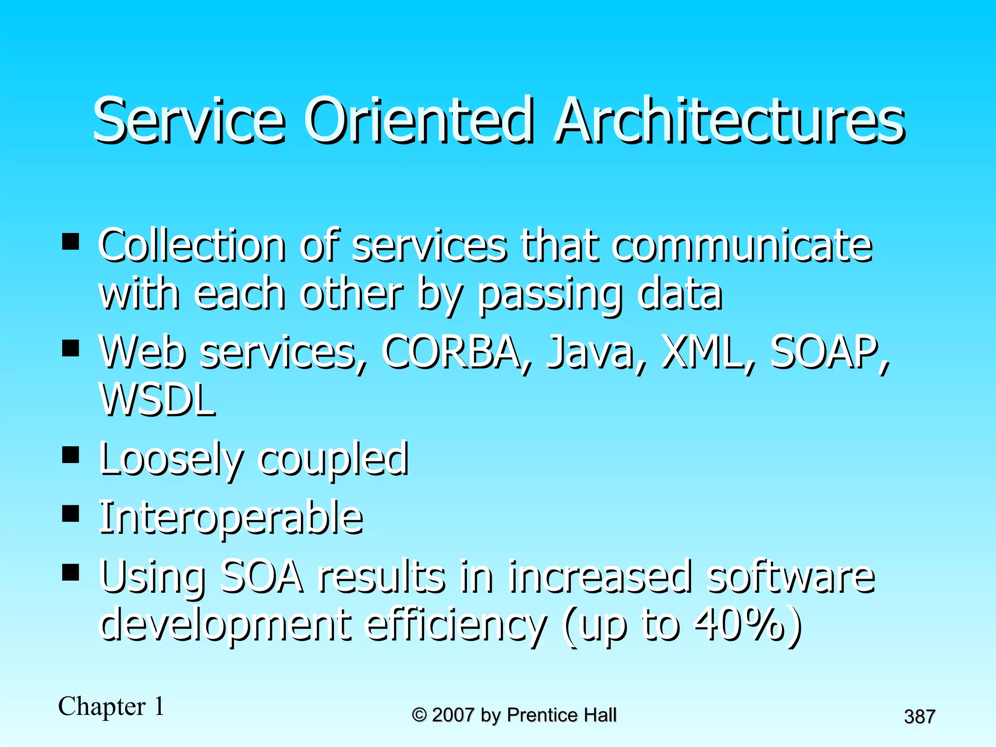 Service Oriented Architectures Collection of services that communicate with each other by passing data Web services, CORBA, Java, XML, SOAP, WSDL Loosely coupled Interoperable Using SOA results in increased software development efficiency (up to 40%) 