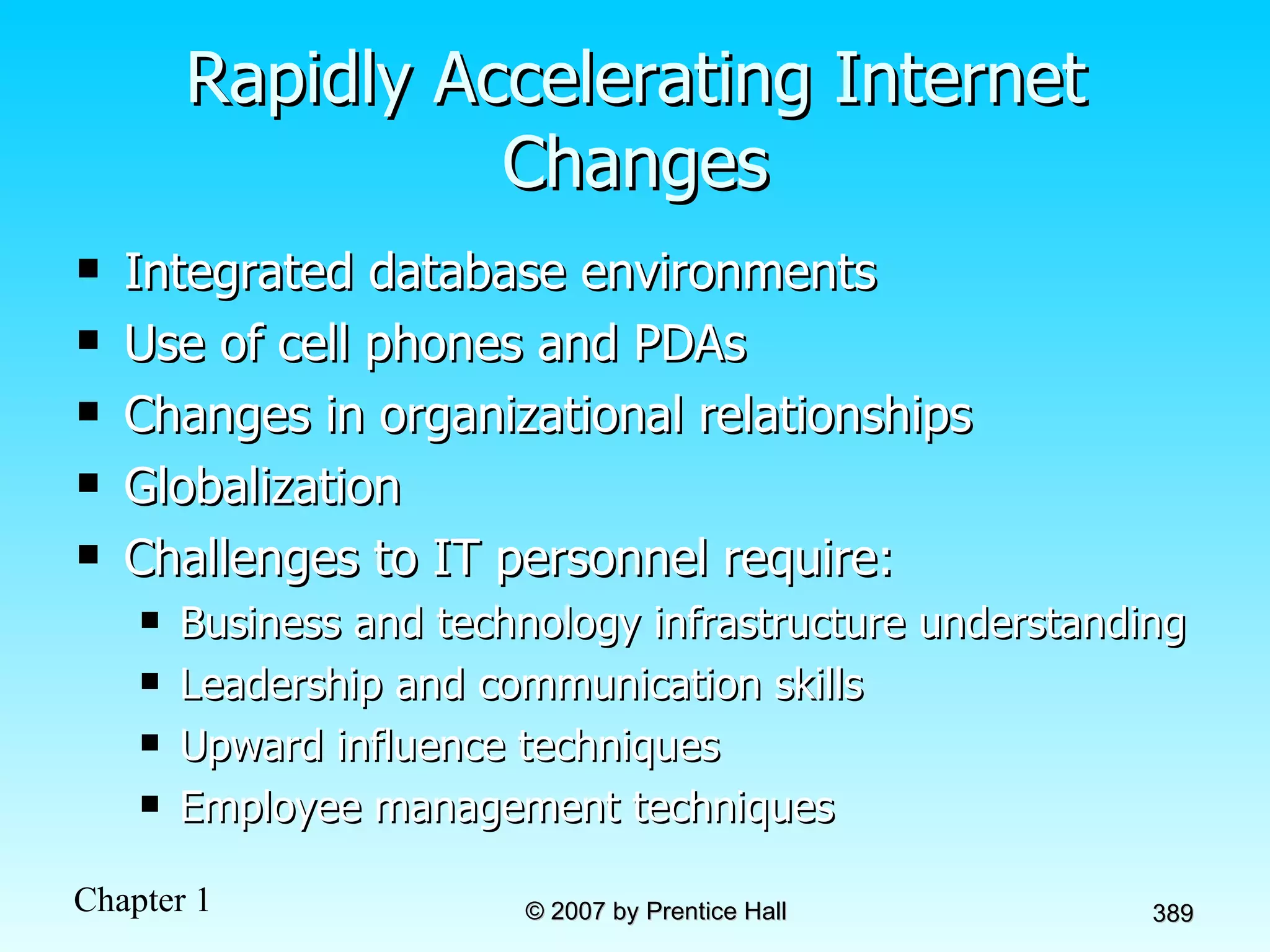 Rapidly Accelerating Internet Changes Integrated database environments Use of cell phones and PDAs Changes in organizational relationships Globalization Challenges to IT personnel require: Business and technology infrastructure understanding Leadership and communication skills Upward influence techniques Employee management techniques 