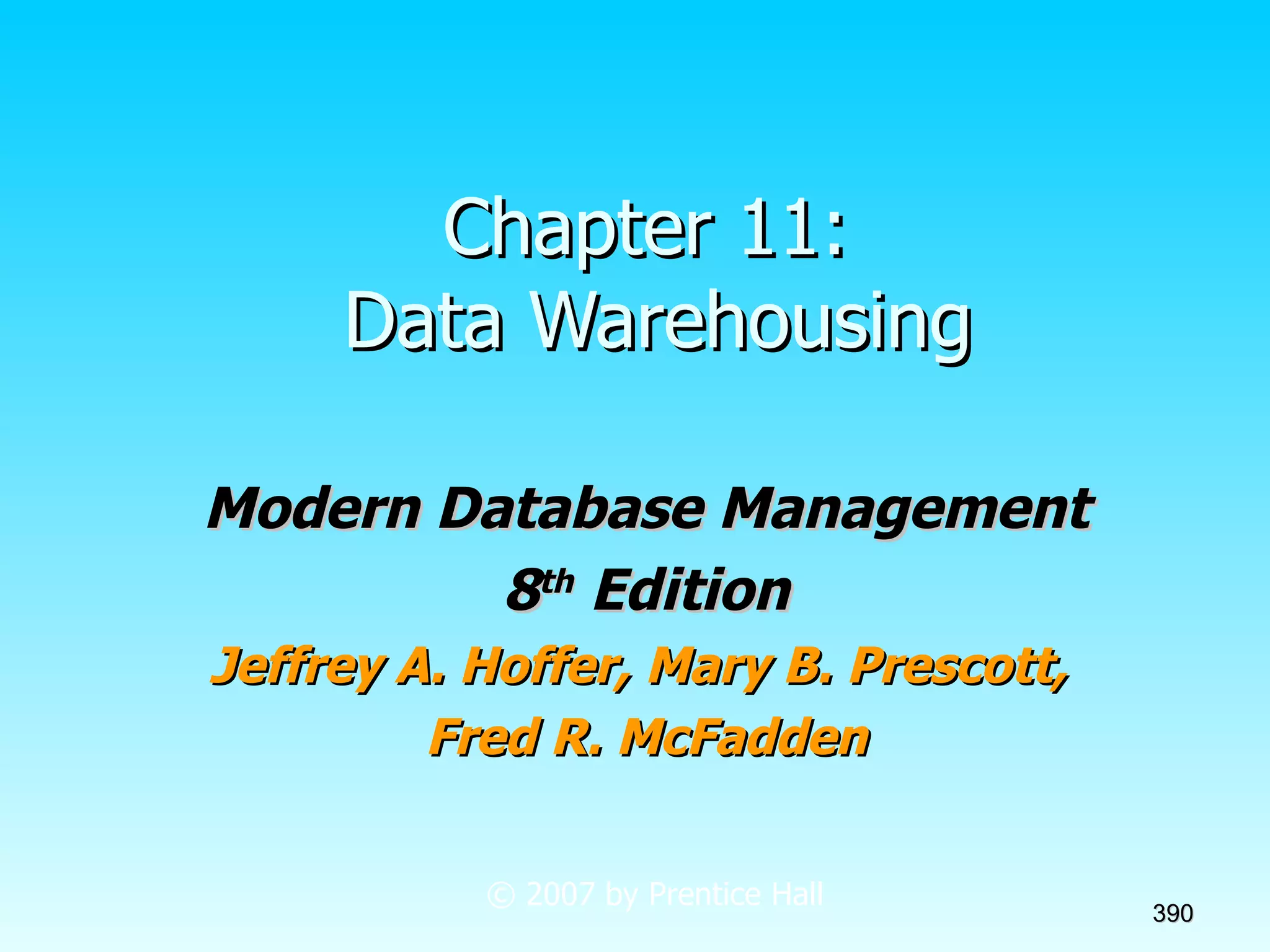 Chapter 11:  Data Warehousing Modern Database Management 8 th  Edition Jeffrey A. Hoffer, Mary B. Prescott,  Fred R. McFadden © 2007 by Prentice Hall 