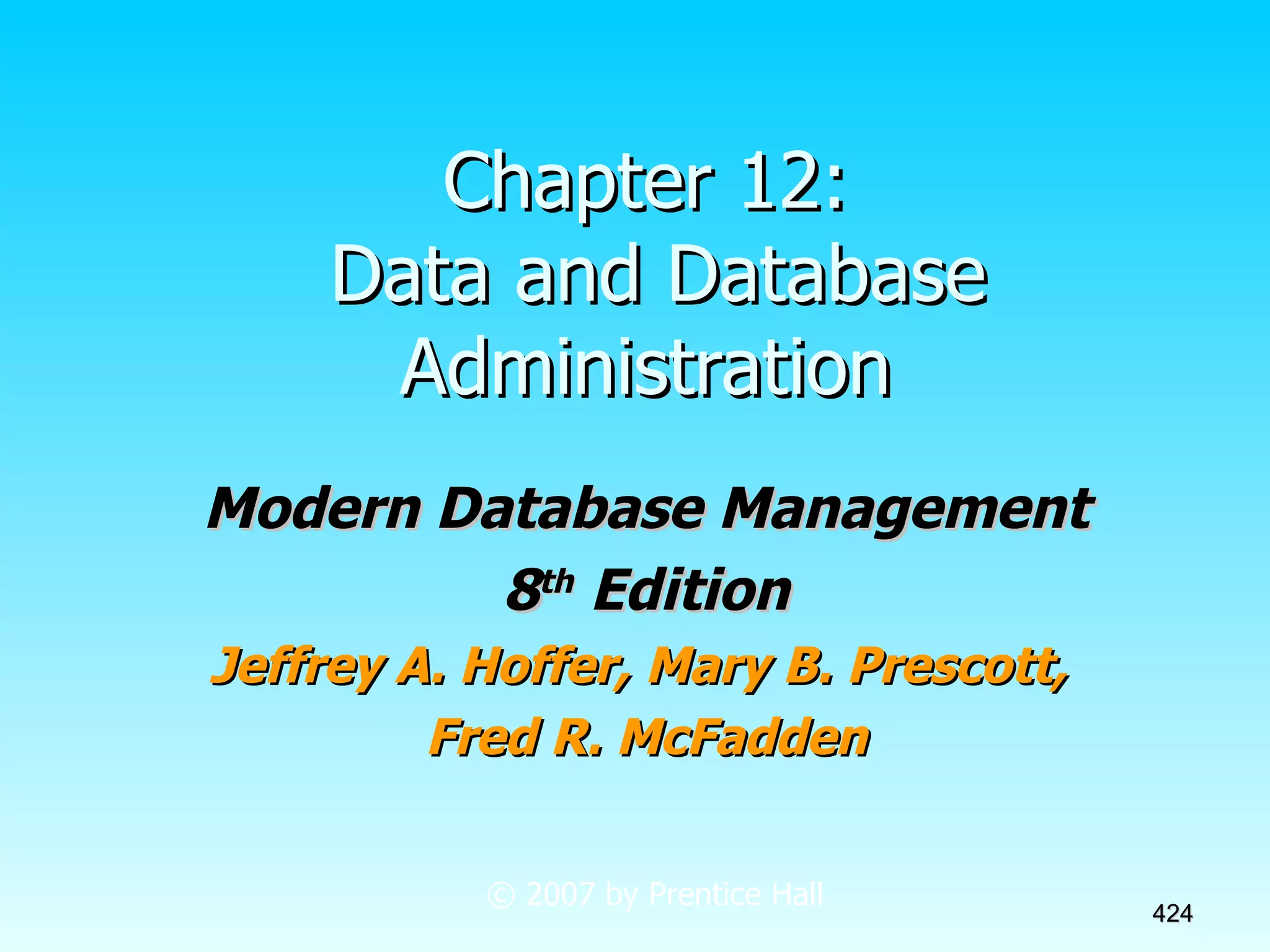 Chapter 12:  Data and Database Administration Modern Database Management 8 th  Edition Jeffrey A. Hoffer, Mary B. Prescott,  Fred R. McFadden © 2007 by Prentice Hall 