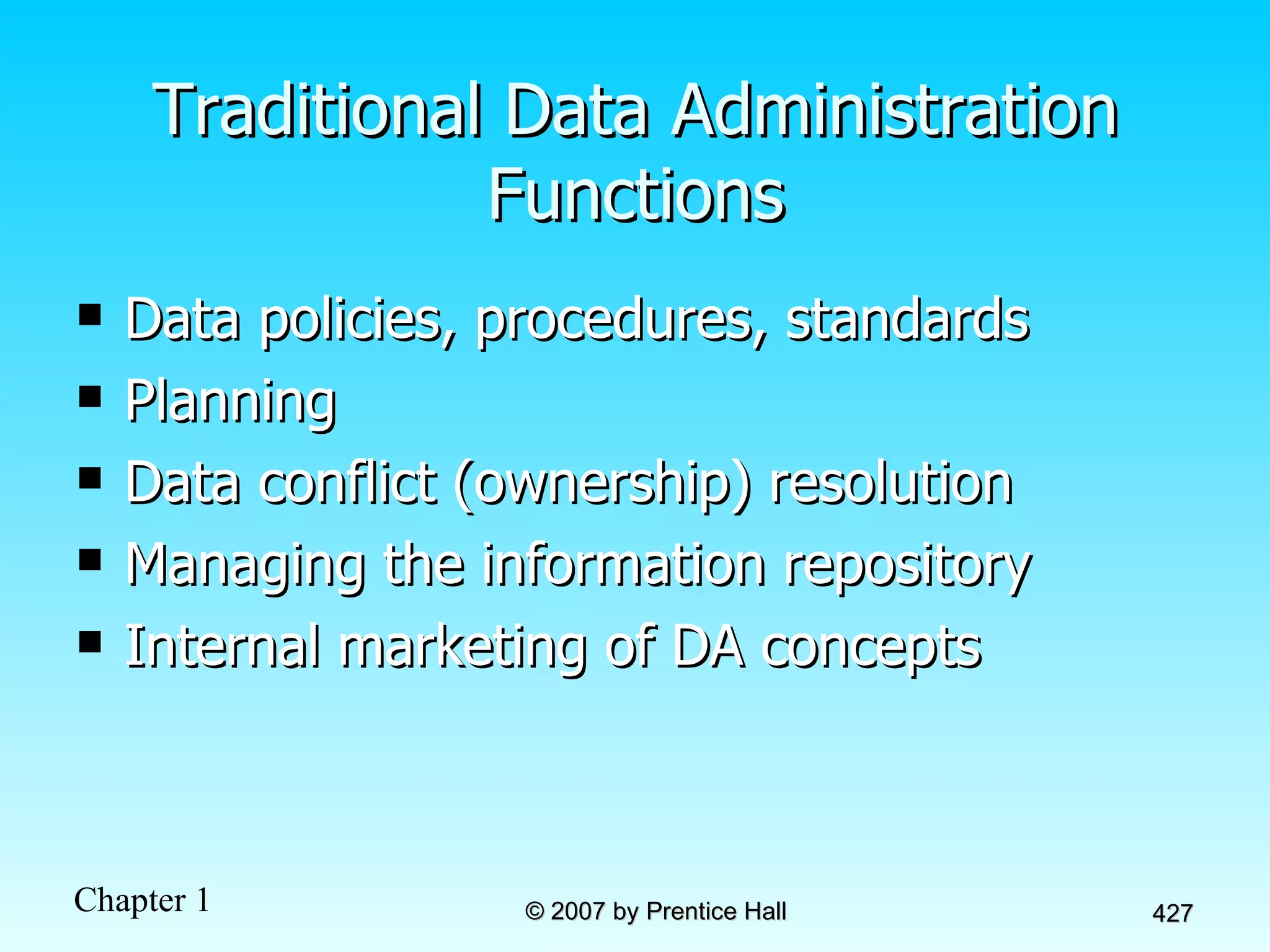 Traditional Data Administration Functions Data policies, procedures, standards Planning Data conflict (ownership) resolution Managing the information repository Internal marketing of DA concepts 