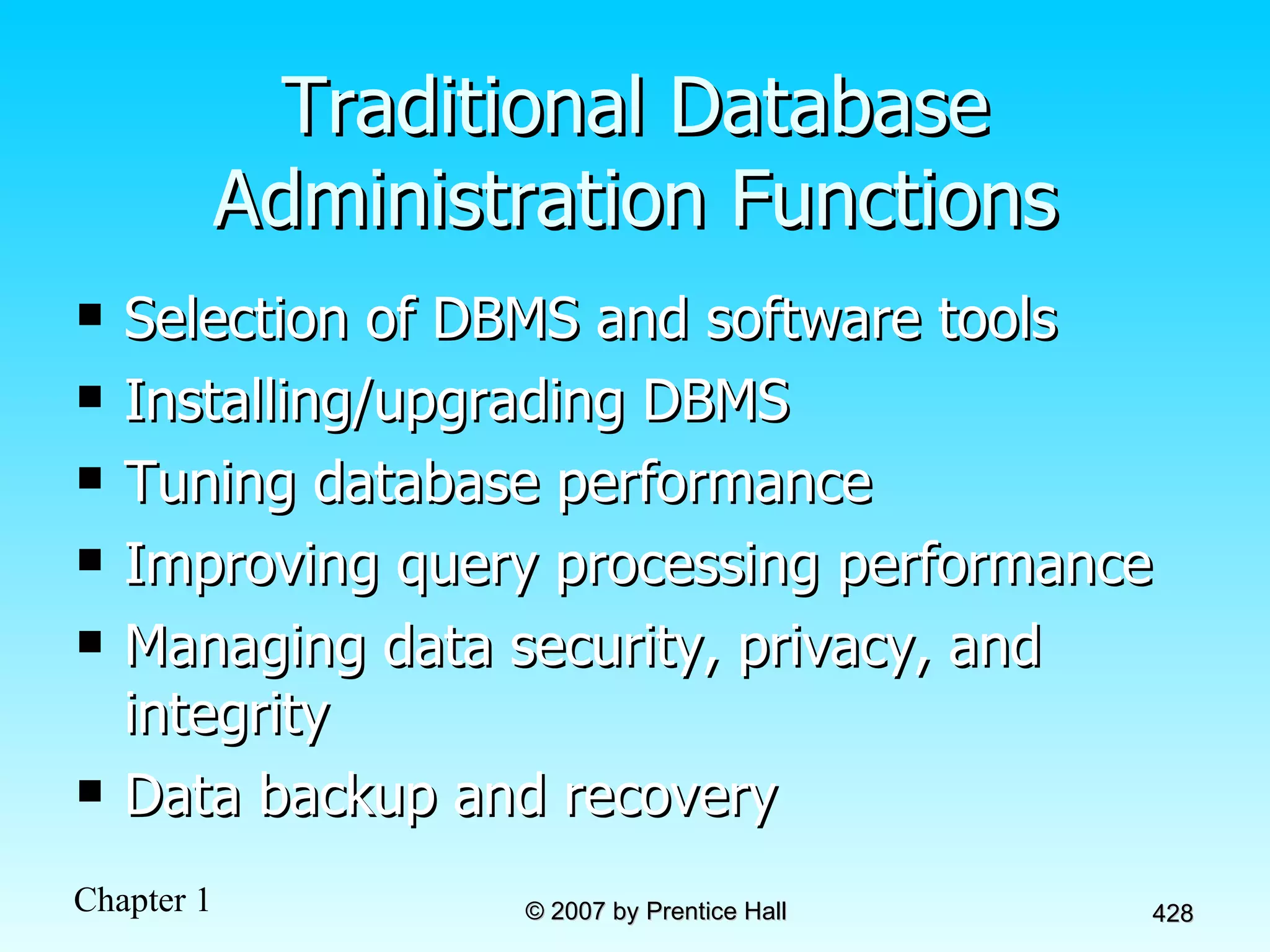 Traditional Database Administration Functions Selection of DBMS and software tools Installing/upgrading DBMS Tuning database performance Improving query processing performance Managing data security, privacy, and integrity Data backup and recovery 