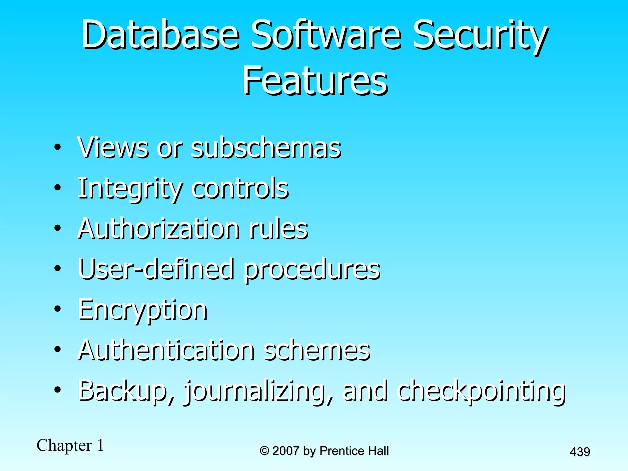 Database Software Security Features Views or subschemas Integrity controls Authorization rules User-defined procedures Encryption Authentication schemes Backup, journalizing, and checkpointing 