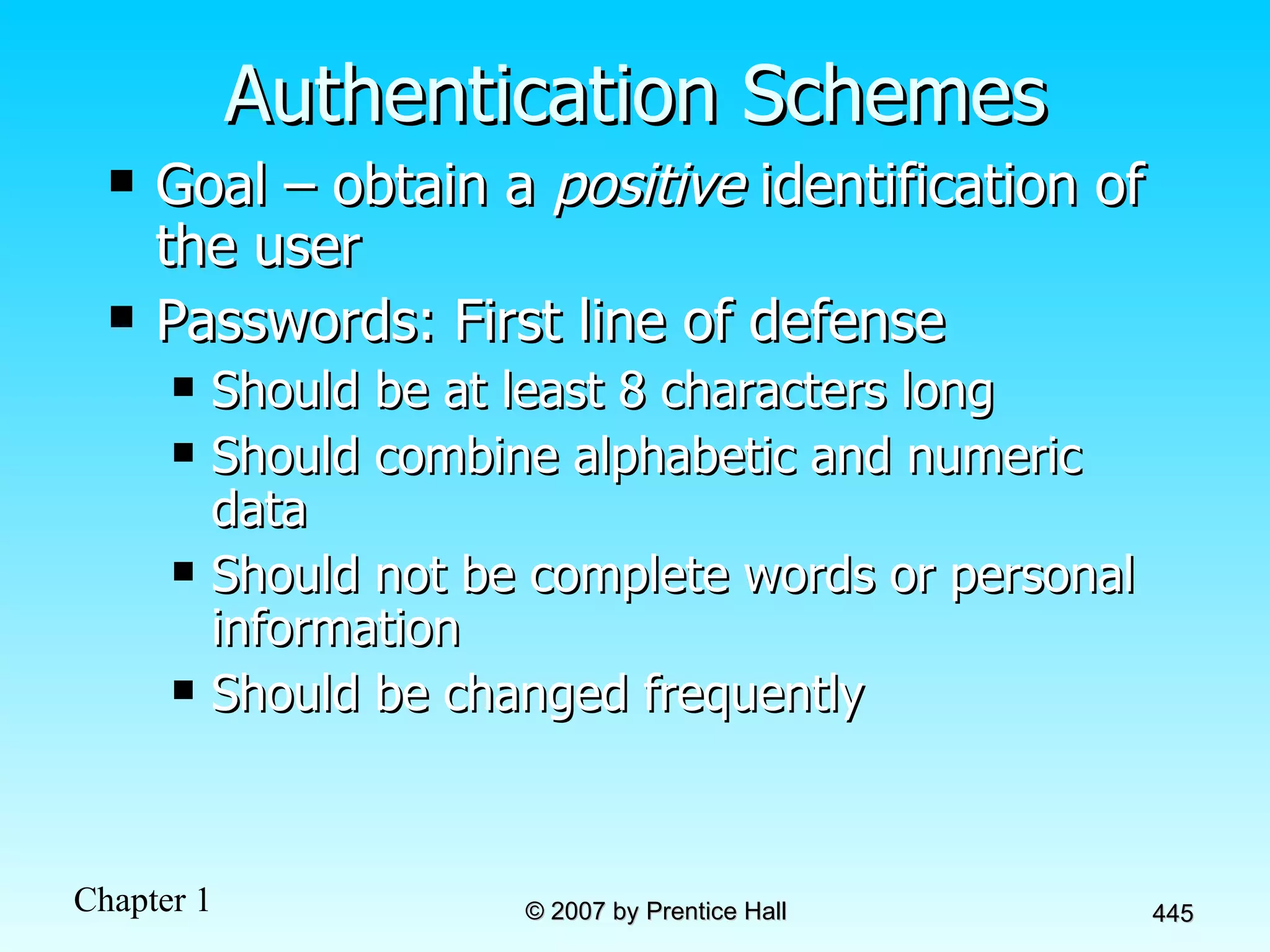 Authentication Schemes Goal – obtain a  positive  identification of the user Passwords: First line of defense Should be at least 8 characters long Should combine alphabetic and numeric data Should not be complete words or personal information Should be changed frequently 