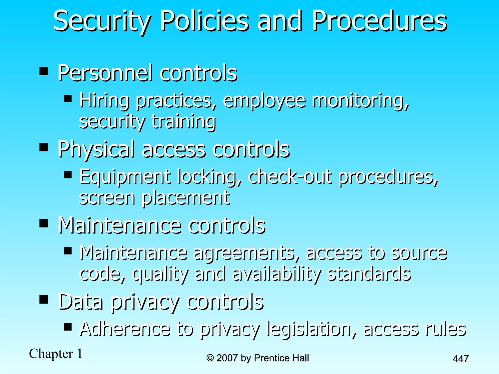 Security Policies and Procedures Personnel controls Hiring practices, employee monitoring, security training Physical access controls Equipment locking, check-out procedures, screen placement Maintenance controls Maintenance agreements, access to source code, quality and availability standards Data privacy controls Adherence to privacy legislation, access rules 