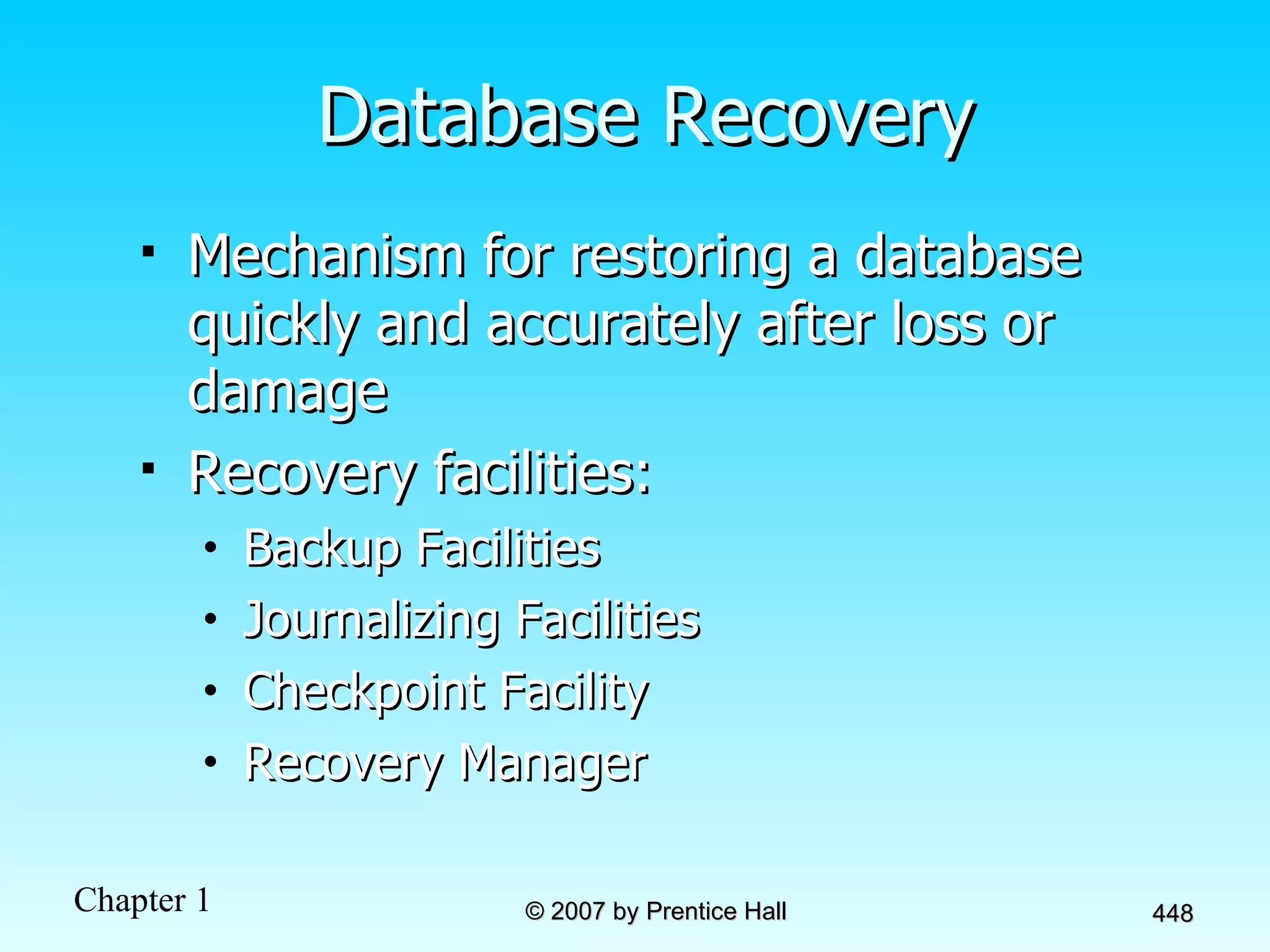 Database Recovery Mechanism for restoring a database quickly and accurately after loss or damage Recovery facilities: Backup Facilities Journalizing Facilities Checkpoint Facility Recovery Manager 
