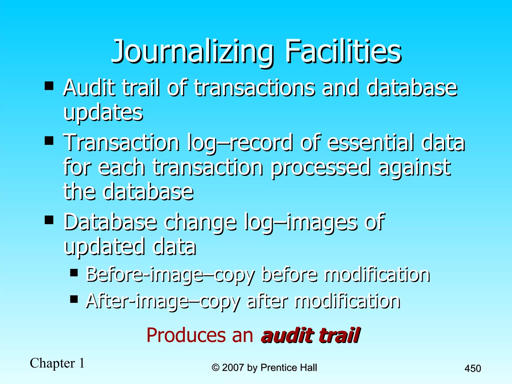 Journalizing Facilities Audit trail of transactions and database updates Transaction log–record of essential data for each transaction processed against the database Database change log–images of updated data Before-image–copy before modification After-image–copy after modification Produces an  audit trail 