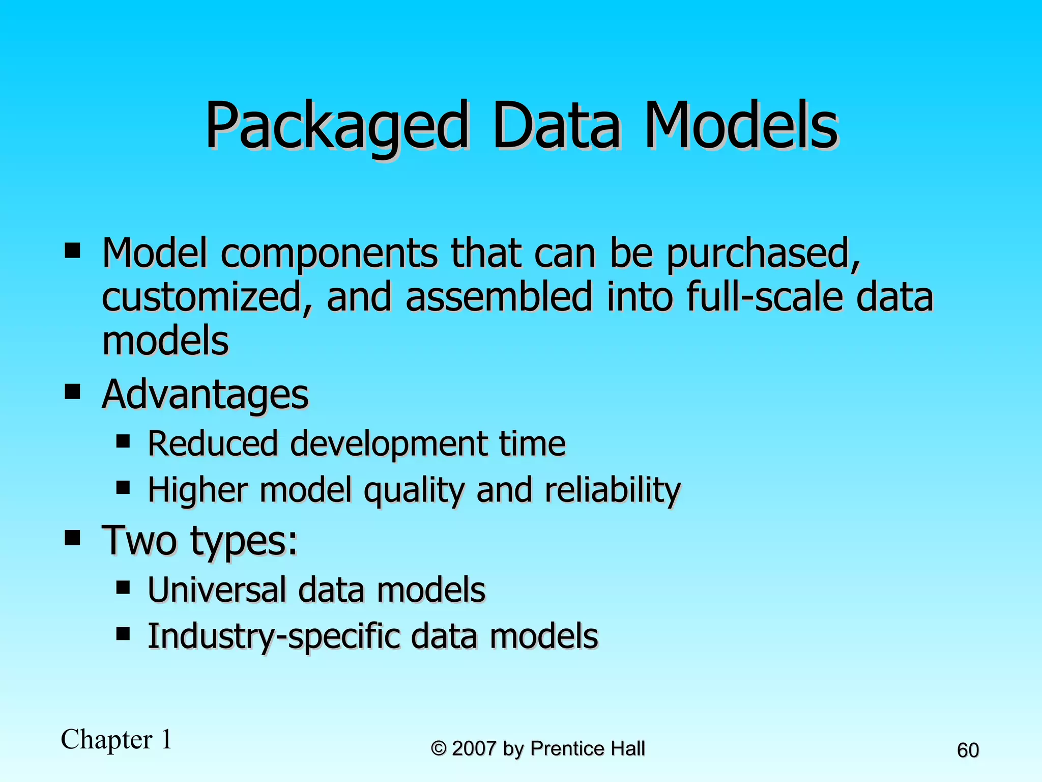 Packaged Data Models Model components that can be purchased, customized, and assembled into full-scale data models Advantages Reduced development time Higher model quality and reliability Two types: Universal data models Industry-specific data models 