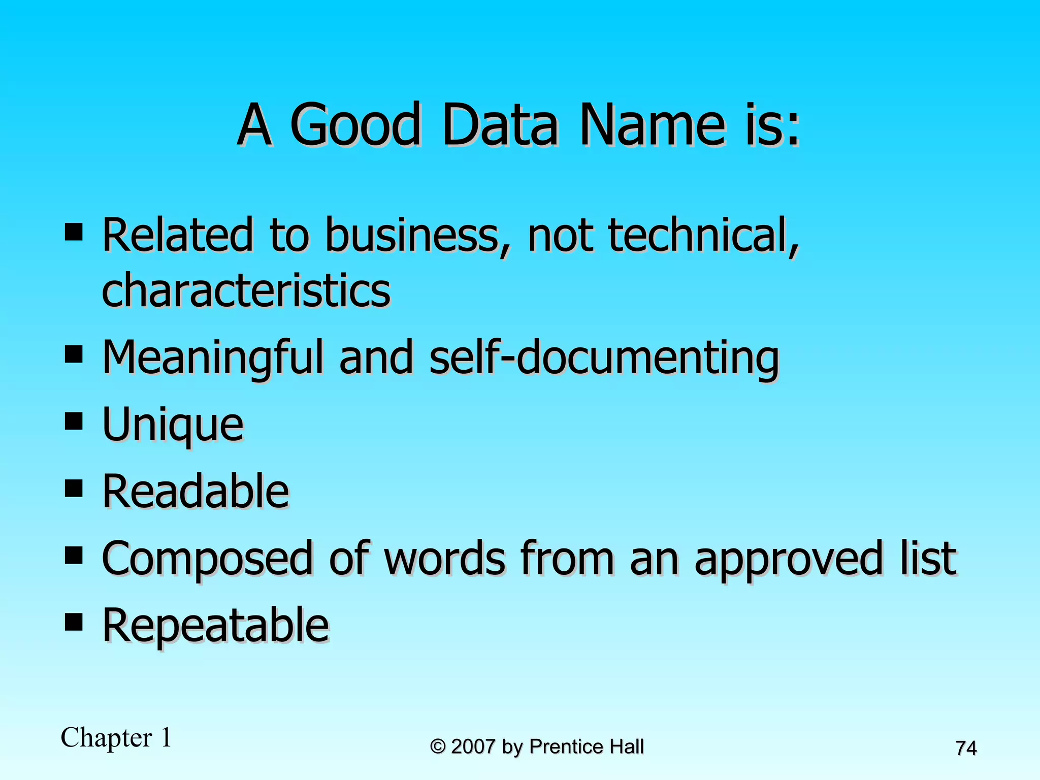 A Good Data Name is: Related to business, not technical, characteristics Meaningful and self-documenting Unique Readable Composed of words from an approved list Repeatable 