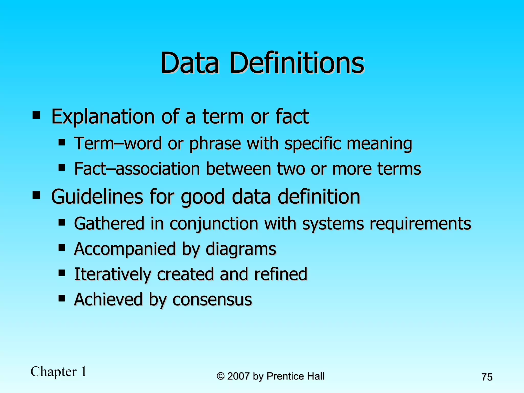 Data Definitions Explanation of a term or fact Term–word or phrase with specific meaning Fact–association between two or more terms Guidelines for good data definition Gathered in conjunction with systems requirements Accompanied by diagrams Iteratively created and refined Achieved by consensus 